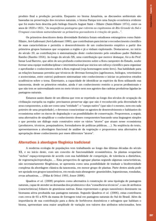 Campos Sulinos | Capítulo 15

produto final a produção pecuária. Enquanto no bioma Amazônia, as discussões ambientais são
baseadas na preservação dos recursos naturais, o bioma Pampa tem uma função econômica evidente
que foi muito bem descrita pelo biólogo francês August Saint – Hilaire (Saint-Hilaire 1974), entre os
anos de 1820 e 1821, “As magníficas pastagens que cobrem as capitanias de Rio Grande do Sul e
Uruguai convidam naturalmente os primeiros povoadores à criação de gado...”.
Os primeiros descritores desta diversidade florística foram estudiosos estrangeiros como SaintHilaire, Avé-Lallemant (Avé-Lallemant 1980), que contribuíram para iniciar o reconhecimento científico
de suas características e permitiu o desenvolvimento de um conhecimento empírico a partir dos
primeiros grupos humanos que ocuparam a região e já a vinham explorando. Destacam-se, no início
do século 20, as contribuições à sistematização deste conhecimento pelo estudioso padre Balduíno
Rambo (Rambo 1956). Ao longo do século XX, uma contribuição que merece destaque, foi a do Prof.
Ismar Leal Barreto, que além do seu profundo conhecimento sobre a flora campestre do Estado, soube
formar uma equipe multidisciplinar e interinstitucional que iniciou um esforço científico para organizar
e aprofundar o conhecimento sobre a flora regional (veja homenagem neste livro). Sua habilidade para
as relações humanas permitiu que técnicos de diversas formações (agrônomos, biólogos, veterinários
e zootecnistas, entre outros) pudessem sistematizar este conhecimento e iniciar os primeiros estudos
acadêmicos sobre o tema. Entretanto, a capacidade de identificar as espécies da flora utilizando sua
taxonomia, desde os primeiros estudos, ainda é um conhecimento restrito a poucos profissionais e
que não tem se universalizado nem no meio técnico nem nos agentes das cadeias produtivas ligadas às
pastagens naturais.
Estamos assim diante de um dilema que vem se repetindo ao longo dos séculos de ocupação da
civilização européia na região: precisamos preservar algo que não é reconhecido pela diversidade de
seus componentes, a não ser como uma “entidade”: o “campo nativo” (que não é o mesmo, nem em cada
potreiro de uma propriedade), e devemos conscientizar os agentes de desenvolvimento e habitantes do
ecossistema sobre os riscos de degradação e as possibilidades de conservação. Proporemos, a seguir,
uma alternativa de simplificar o conhecimento desses componentes buscando uma linguagem simples
e que permita um diálogo mais construtivo entre os vários “atores” que atuam nesse ecossistema
(produtores, técnicos, pesquisadores, formuladores de políticas públicas, ...). Na seqüência do texto,
apresentaremos a abordagem funcional de análise da vegetação e proporemos uma alternativa de
apropriação desse conhecimento por esses diferentes “atores”.

Alternativas à abordagem filogênica tradicional
A moderna ecologia de populações vem trabalhando ao longo das últimas décadas do século
XX, e no início deste, com um conceito de funcionalidade ecossistêmica. As plantas ocupariam
“nichos” espaço-temporais de acordo com sua habilidade de competição, de tolerância a distúrbios,
de regeneração/reprodução, ... Esta perspectiva de agrupar plantas segundo algumas características,
não necessariamente filogênicas, se apresenta como uma possibilidade de traduzir a biodiversidade
complexa da abordagem clássica da taxonomia, em menor grupo de plantas. Parte destes ainda pode
ser apoiada nos grupos taxonômicos, em escala mais abrangente: graminóides, leguminosas, rosuladas,
ervas arbustivas, ... (Pillar & Orloci 1993, Joner 2008).
Quadros et al. (2008) propõem como alternativa à construção de uma tipologia de pastagens
naturais, capaz de atender as demandas dos produtores e dos “conselheiros técnicos”, o uso de atributos
(características) foliares de gramíneas nativas. Estas representam o grupo taxonômico dominante na
biomassa aérea produzida nas pastagens naturais. Segundo Quadros et al. (2006), estas contribuem
com cerca de 65 a 85% da massa de forragem total em pastagens naturais do Sul do Brasil. Além da
importância de sua contribuição para a dieta de herbívoros domésticos e selvagens que habitam o
bioma, apresentam uma maior amplitude de variação nos valores dos atributos selecionados, bem

207

 