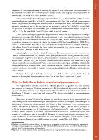 Campos Sulinos | Capítulo 21

ano, em geral, tem predomínio de espécies de produção estival; principalmente de gramíneas e espécies
das famílias Compositae, Rubiaceae e Cyperaceae; fazendo falta uma proporção mais significativa de
leguminosas (Pott 1974, Reis 2005, Reis et al. 2008a).
Estes campos não produzem forragem regularmente devido aos diversos fatores restritivos, como
a estacionalidade de produção e as deficiências minerais no solo. Esta estacionalidade determina uma
relativa boa produção de forragem no período quente do ano. O período crítico na oferta de forragem é
o inverno, quando ocorrem perdas no peso vivo dos animais em pastejo. No período frio, a quantidade
e a qualidade da forragem são insuficientes para bons índices de produtividade animal (Alfaya et al.
1997a, 1997b, Machado 1999, Paim 2003, Reis 2005, Reis et al. 2008b).
A falta de uma proporção significativa de gramíneas de estação fria e de leguminosas de estação
fria ou quente na composição florística dos campos naturais é, entre outros fatores, uma conseqüência
da deficiência de fósforo e também da acidez dos solos (Reis 2005). Então, é preciso complementar a
produção de forragem com espécies de estação fria (Jacques 1993, Sant’Anna & Nabinger 2007). Neste
sentido, o melhoramento, do ponto de vista forrageiro, dos campos naturais via calagem, fertilização
e introdução de espécies de estação fria é uma prática recomendada, bem como o controle de carga e
oferta forrageira (Nabinger & Sant’Anna 2007).
A introdução de espécies de estação fria tem sido feita com sucesso por diversos métodos.
Desde a simples semeadura em cobertura numa pastagem rebaixada por roçadeira e/ou pastejo,
ou com preparo superficial com grades, até práticas mais sofisticadas com o uso de renovadoras
de pastagens (Jacques 1993), ou máquinas de semeadura direta, com ou sem herbicidas de ação
total. A técnica de semeadura em cobertura, sobre campos dessecados por herbicidas, foi difundida
e popularizada entre os produtores a partir da década de 1990. Tanto as práticas de limpeza dos
campos, como as de introdução de espécies exóticas, causam impacto e modificações no ecossistema
campo natural.
O objetivo deste capítulo é abordar o controverso uso de herbicidas na prática da introdução de
forrageiras de estação fria em campos naturais no Rio Grande do Sul, Argentina e Uruguai.

Efeitos dos herbicidas na dinâmica da vegetação dos campos naturais
Nas regiões Sul do Brasil e Cone Sul, o herbicida glifosato2 é o que tem sido mais utilizado
para suprimir o crescimento do campo natural, com o objetivo de introdução por sobre-semeadura de
espécies forrageiras exóticas. O uso de paraquat3 perdeu importância na medida que aumentou o uso
do glifosato. O glifosato é considerado mais “eficiente” (devido ao efeito sistêmico) na sua ação como
herbicida total.
No entanto, a maior “eficiência” de glifosato no controle da competição do campo natural, tem
como conseqüência marcadas modificações na composição florística dos campos. Como exemplo, na
dinâmica da vegetação de campos naturais em Alegrete e Bagé, fertilizados e sobre-semeados com
azevém, trevo-branco e cornichão, com ou sem o glifosato (3 kg/ha). Um ano após a aplicação do
herbicida, as gramíneas perenes de estação quente (Andropogon lateralis – capim-caninha, Paspalum
notatum – grama-forquilha, P. dilatatum – capim-melador, P. plicatulum – capim-colchão) que eram
as maiores contribuintes para a produção de forragem do campo natural, quase desapareceram e
foram substituídas por espécies indesejáveis do ponto de vista forrageiro, como Chaptalia nutans
(arnica-do-campo, língua-de-vaca-miúda), Apium spp., entre outras (Rizo et al. 2001).
O glifosato é um herbicida pós-emergente, sistêmico e não-seletivo, para uso contra espécies perenes de raízes profundas e também para espécies de
folhas largas anuais e bienais, gramíneas e espécies arbustivas (WHO 1994, Martino 1995). Dependendo da marca comercial, é da Classe Toxicológica II
(altamente tóxico), III (medianamente tóxico) ou IV (pouco tóxico).
3 O paraquat é um herbicida de ação de contato e dessecante, primordialmente pós-emergente não seletivo, altamente tóxico (classe toxicológica I).
2

267

 