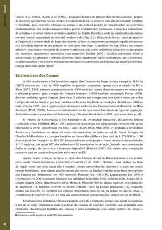 Campos Sulinos | Capítulo 2

Duarte et al. 2006a, Duarte et al. 2006b). Enquanto houver um (provavelmente descontínuo) regime
de distúrbio que previne que os campos se tornem floresta, se mantém uma alta diversidade florística
e estrutural, pois espécies lenhosas do campo e da floresta podem ser encontradas co-ocorrendo
muito próximas. Em campos não pastejados, porém regularmente queimados, a riqueza e a densidade
de arbustos e árvores tende a ser maior próximo às bordas florestais, onde as queimadas são menos
severas (menor quantidade de material combustível) (Fig. 2.2). Distante da borda, onde geralmente
a freqüência e a severidade do fogo são maiores, arbustos campestres aumentam significativamente
sua densidade depois de um período de dois anos sem fogo. A ausência do fogo leva a um campo
arbustivo com maior densidade de árvores e arbustos, seja como indivíduos solitários ou agrupados
em manchas, usualmente associados com matacões (Müller 2005). Estudos adicionais sobre a
autoecologia de arbustos e árvores pioneiras estão atualmente sendo conduzidos; até o momento,
os determinantes e os vetores comumente associados a processos sucessionais na interface florestacampo ainda não estão claros.

Biodiversidade dos Campos
A informação sobre a biodiversidade vegetal dos Campos está longe de estar completa. Boldrini
(1997) estimou um total de 3000 espécies de plantas campestres, apenas para o estado do RS, e
Klein (1975, 1984) estimou aproximadamente 4000 espécies. Apesar dessa estimativa ser menor que
o número proposto para a região do Cerrado brasileiro (6000 espécies vasculares; Furley 1999),
deve-se considerar que o Cerrado (área total: 2 milhões km2) ocupa uma área muito maior que a dos
Campos do sul do Brasil e, por isso, também inclui uma amplitude de condições climáticas e edáficas
maior (Furley 1999) que a região comparativamente uniforme dos Campos Sulinos (Ministério do Meio
Ambiente (MMA) 2000). Assim, o Cerrado também inclui uma maior diversidade de tipos de vegetação,
desde fisionomias campestres até florestais (e.g. Oliveira-Filho & Ratter 2002, para uma visão geral).
O “Projeto de Conservação e Uso Sustentável da Diversidade Brasileira”, do governo federal
(conhecido como PROBIO; MMA 1996), promoveu workshops que identificaram cerca de 900 áreas
prioritárias a serem conservadas em todo o país (MMA 2002, Silva 2005) e conduziu a inventários
florísticos e faunísticos em áreas até então não estudadas, inclusive no sul do Brasil. Campos do
Planalto Sul-Brasileiro, i.e. campos inseridos no bioma Mata Atlântica (um total de 1.374.000 ha; 1/10
da área total dos Campos), no RS e SC, foram incluídos neste projeto. Como resultado, foram listadas
11616 espécies, das quais 107 são endêmicas e 76 ameaçadas de extinção, levando em consideração
dados de campo, de herbário e a literatura disponível (Boldrini 2009). Não existe uma compilação
exaustiva para os campos das porções sul e oeste do RS.
Apesar destes avanços recentes, a região dos Campos do sul do Brasil permanece em grande
parte ainda “insuficientemente conhecida” (Giulietti et al. 2005). Portanto, uma análise da flora
da região como um todo ainda não é possível (como provavelmente também é o caso em outros
biomas brasileiros), mas alguns padrões gerais são claros. As famílias vegetais mais ricas em espécies
nos Campos são Asteraceae (ca. 600 espécies), Poaceae (ca. 400–500), Leguminosae (ca. 250) e
Cyperaceae (ca. 200) (números baseados nos trabalhos de Boldrini 1997, Boldrini 2002, Araújo 2003,
Longhi-Wagner 2003, Matzenbacher 2003, Miotto & Waechter 2003). Muitas espécies, especialmente
de gramíneas C4, também ocorrem no bioma Cerrado (onde há poucas gramíneas C3), enquanto
muitas das espécies C3 ocorrem nos campos temperados mais ao sul, na região do Rio da Prata. A
coexistência de espécies C3 e C4 é uma das características conspícuas dos Campos do sul do Brasil.
Levantamentos florísticos e fitossociológicos por toda a região dos campos são ainda necessários,
a fim de se obter estimativas mais concretas da riqueza de espécies. Somente isso permitiria uma
expressiva classificação florística dos campos e uma comparação com outras regiões de campo e
6

34

Os números na versão do artigo na revista PPEES foram atualizados.

 