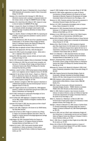 Campos Sulinos | Capítulo 2

40

Giulietti A.M., Harley R.M., Queiroz L.P., Wanderley M.G.L. & van der Berg C.
2005. Biodiversity and conservation of plants in Brazil. Conservation
Biology 19: 632-639.
Gonçalves J.O.N., Girardi-Deiro A.M. & Gonzaga S.S. 1999. Efeito do
diferimento estacional sobre a produção e composição botânica de
dois Campos naturais, em Bagé, RS. EMBRAPA Pecuária Sul, Bagé
Gonçalves J.O.N., Girardi-Deiro A.M. & Mota A.F. 1997. Limpeza de campo
na Serra do Sudeste, RS. EMBRAPA CPP-SUL, Bagé
Heringer I., Jacques A.V.A., Bissani C.A. & Tedesco M. 2002. Características
de um latossolo vermelho sob pastagem natural sujeita à ação
prolongada do fogo e de práticas alternativas de manejo. Ciência
Rural 32: 309-314.
Higgins S.I., Bond W.J., Winston S. & Trollope W. 2000. Fire, resprouting and
variability: a recipe for grass-tree coexistence in savanna. Journal of
Ecology 88: 213-229.
Hoffmann W.A. & Moreira A.G. 2002. The role of fire in population dynamics
of woody plants. In: The Cerrados of Brazil. Ecology and Natural
History of a Neotropical Savanna (eds. Oliveira PS & Marquis RJ).
Columbia University Press New York pp. 159-177.
IBGE 2004. Mapa da vegetação do Brasil e Mapa de Biomas do Brasil
IBGE 2005. Censo Agropecuário. URL http://www.sidra.ibge.gov.br
Jacques A.V.Á. 2003. A queima das pastagens naturais – efeitos sobre o
solo e a vegetação. Ciência Rural 33: 177-181.
Jennings M.D. 2000. Gap analysis: concept, methods, and recent results.
Landscape Ecology 15: 5-20.
Kern A.A. 1994. Antecedentes Indígenas. Editora da Universidade, Porto Alegre
Klink C.A. & Moreira A.G. 2002. Past and current human occupation, and
land use. In: The Cerrados of Brasil: Ecology and Natural History of
a Neotropical Savanna (eds. Oliveira PS & Marquis RJ). Columbia
University Press New York, pp. 69-90.
Landsberg J., Lavorel S. & Stol J. 1999. Grazing response among undestorey
plants in arid rangelands. Journal of Vegetation Science 10: 683-696.
Langevelde F.V., Van de Vijver C.A.D.M., Kumar L., Koppel J.v.d., Ridder N.d.,
Andel J.V., Skidmore A.K., Hearne J.W., Stroosnijder L., Bond W.J., Prins
H.H.T. & Rietkerk M. 2003. Effects of fire and herbivory on the stability
of savanna ecosystems. Ecology 84: 337-350.
Lavorel S., McIntyre S. & Grigulis K. 1999. Plant response to disturbance in
a Mediterranean grassland: how many functional groups? Journal of
Vegetation Science 10: 661-672.
Ledru M.P., Salgado-Labouriau M.L. & Lorscheitter M.L. 1998. Vegetation
dynamics in southern and central Brazil during the last 10,000 yr B.P.
Review of Palaeobotany and Palynology 99.
Leite P.F. 2002. Contribuição ao conhecimento fitoecológico do Sul do
Brasil. Ciência & Ambiente 24: 51-73.
Leite P.F. & Klein R.M. 1990. Vegetação. In: Geografia do Brasil: Região
Sul (ed. IBGE). Instituto Brasileiro de Geografia e estatística Rio de
Janeiro, pp. 113-150.
Lewinsohn T.M. & Prado P.I. 2005. How many species are there in Brazil?
Conservation Biology 19: 619-624.
Lindman C.A.M. 1906. A Vegetação no Rio Grande do Sul. EDUSP/Itatiaia,
São Paulo/Belo Horizonte
Llorens E.M. & Frank E.O. 2004. El fuego en la provincia de La Pampa.
In: Fuego en los Ecosistemas Argentinos (eds. Kunst C, Bravo S &
Panigatti JL). Instituto Nacional de Tecnología Agropecuaria Santiago
del Estero, pp. 259-268.
Longhi-Wagner H.M. 2003. Diversidade florística dos Campos sulbrasileiros: Poaceae. In: 54 Congresso Nacional de Botânica.
Sociedade Botânica do Brasil Belém, pp. 117-120.
Longman K.A. & Jeník J. 1992. Forest-savanna boundaries: general
considerations. In: Nature and dynamics of forest-savanna
boundaries (eds. Furley PA, Proctor J & Ratter JA). Chapman & Hall
London, pp. 3-20.

Lovejoy T.E. 2005. Spotlight on Brazil. Conservation Biology 19: 587-588.
Machado R.E. 2004. Padrões vegetacionais em capões de Floresta
com Araucária no Planalto Nordeste do Rio Grande do Sul, Brasil.
Dissertação de Mestrado, Programa de Pós-graduação em Ecologia,
Universidade Federal do Rio Grande do Sul, Porto Alegre, p. 164.
Maraschin G.E. 2001. Production potential of South America grasslands. In:
International Grassland Congress São Paulo, pp. 5-15.
Marchiori J.N.C. 2002. Considerações terminológicas sobre os Campos
Sulinos. Ciência & Ambiente 24: 139-150.
Matzenbacher N.I. 2003. Diversidade florística dos Campos sul-brasileiros:
Asteraceae. In: 54 Congresso Nacional de Botânica. Sociedade
Botânica do Brasil Belém, pp. 124-127.
McNeeley J.A. (ed.) 1993. Parks for Life: Report of the IV World Congress
on National Parks and Protected Areas. IUCN/WCPA, Gland.
Medeiros M.B. & Fiedler N.C. 2004. Incêndios florestais no Parque Nacional
da Serra da Canastra: desafios para a conservação da biodiversidade.
Ciência Florestal 14: 157-168.
Medeiros R.B.d., Pillar V.D. & Reis J.C.L. 2004. Expansão de Eragrostis
plana Ness. (Capim Annoni-2) no Rio Grande do Sul e indicativos de
controle. In: 20 Reunión del grupo técnico regional del Cono Sur en
mejoramiento y utilización de los recursos forrajeros del área tropical
y subtropical. Grupo Campos Salta, pp. 208-211.
Miotto S.T.S. & Waechter J.L. 2003. Diversidade florística dos Campos
sul-brasileiros: Fabaceae. In: 54 Congresso Nacional de Botânica.
Sociedade Botânica do Brasil Belém, pp. 121-124.
Miranda H., Bustamante M.M.C. & Miranda A.C. 2002. The fire factor. In:
The Cerrados of Brazil. Ecology and Natural History of a Neotropical
Savanna (eds. Oliveira PS & Marquis RJ). Columbia University Press
New York, pp. 51-68.
Mittermeier R.A., Fonseca G.A.B., Rylands A.B. & Brandon K. 2005. A brief
history of biodiversity conservation in Brazil. Conservation Biology 19:
601-607.
MMA 1996. Programa Nacional da Diversidade Biológica, Projeto de
Conservação e Utilização Sustentável da Diversidade Biológica
Brasileira. URL http://www.mma.gov.br.br/port/sbf/chm/probio.html
MMA 2000. Avaliação e ações prioritárias para a conservação da
biodiversidade da Mata Atlântica e Campos Sulinos. MMA/SBF,
Brasília, 40 p.
MMA 2002. Projeto de Conservação e Utilização Sustentável da
Diversidade Biológica Brasileira – PROBIO. Relatório de atividades
PROBIO 2002-2004. Ministério do Meio Ambiente, Brasília
Müller S.C. 2005. Padrões de espécies e tipos funcionais de plantas
lenhosas em bordas de floresta e campo sob influência do fogo. Tese
de Doutorado, Departamento de Ecologia, Universidade Federal do
Rio Grande do Sul, Porto Alegre, p. 150.
Müller S.C., Overbeck G.E., Pfadenhauer J. & Pillar V.D. 2007. Plant
functional types of woody species related to fire disturbance in forestgrassland ecotones. Plant Ecology 189: 1-14.
Nabinger C., Moraes A. & Maraschin G.E. 2000. Campos in Southern Brazil.
In: Grassland ecophysiology and grazing ecology (eds. Lemaire G,
Hodgson JG, Moraes A & Maraschin GE). CABI Publishing Wallingford,
pp. 355-376.
Naumov A.S. 2005. Land use in Brazil: major contemporary changes and
their driving forces. In: Understanding Land-Use and Land-Change in
Global and Regional Context (eds. Milanova E, Himiyama Y & Bicik I).
Science Publishers Enfield, pp. 207-223.
Nimer E. 1990. Clima. In: Geografia do Brasil: Região Sul (ed. IBGE). IBGE
Rio de Janeiro, pp. 151-187.
Oliveira J.M.d. & Pillar V.D. 2004. Vegetation dynamics on mosaics of
Campos and Araucaria forest between 1974 and 1999 in Southern
Brazil. Community Ecology 5: 197-202.

 