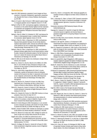 119
Referências
Aguiar M.R. 2005. Biodiversity in grasslands. Current changes and future
scenarios. In: Grasslands: developments, opportunities, perspectives
(eds. Reynolds SG & Frame J). Science Publishers, New Hampshire,
pp. 261-280.
AltesorA.,Di Landro E.,May H.& Ezcurra E.1998.Long-term species change
in a Uruguayan grassland.Journal of Vegetation Science 9: 173-180.
Behling H. & Pillar V.D. 2007. Late Quaternary vegetation, biodiversity and
fire dynamics on the southern Brazilian highland and their implication
for conservation and management of modern Araucaria forest and
grassland ecosystems. Philosophical Transactions Royal Society B
362: 243–251.
Behling H., Pillar V.D., Müller S.C. & Overbeck G.E. 2007. Late-Holocene fire
history in a forest-grassland mosaic in southern Brazil: Implications
for conservation. Applied Vegetation Science 10: 81-90.
Behling H., Pillar V.D., Orlóci L. & Bauermann S.G. 2004. Late Quaternary
Araucaria forest, grassland (Campos), fire and climate dynamics,
studied by high-resolution pollen, charcoal and multivariate analysis
of the Cambará do Sul core in southern Brazil. Palaeogeography,
Palaeoclimatology, Palaeoecology 203: 277-297.
Behling H., Pillar V.D., Orlóci L. & Bauermann S.G. 2005. Late Quaternary
grassland (Campos), gallery forest, fire and climate dynamics, studied
by pollen, charcoal and multivariate analysis of the São Francisco de
Assis core in western Rio Grande do Sul (southern Brazil). Review of
Palaeobotany and Palynology 133: 235-248.
Belton W. 1994. Aves do Rio Grande do Sul, distribuição e biologia. Editora
Unisinos, São Leopoldo.
Bencke G.A., Fontana C.S., Dias R.A., Maurício G.N. & Mähler J.K.F. 2003.
Aves. In: Livro vermelho da fauna ameaçada de extinção no Rio
Grande do Sul (eds. Fontana CS, Bencke GA & Reis RE). Ed. PUCRS,
Porto Alegre, pp. 189-479.
Bencke G.A., Jardim M.M.A., Borges-Martins M. & Zank C. no prelo.
Composição e padrões de distribuição da fauna de tetrápodes
recentes do Rio Grande do Sul, Brasil. In: Quaternário do Rio Grande
do Sul: integrando conhecimentos (eds. Ribeiro AM & Bauermann
SG). Sociedade Brasileira de Paleontologia, Porto Alegre (Série
Monografias).
Bencke G.A., Maurício G.N., Develey P.F. & Goerck J.M. 2006. Áreas
Importantes para a Conservação das Aves no Brasil, Parte I –
Estados do Domínio da Mata Atlântica. SAVE Brasil, São Paulo.
Bérnils R.S., Giraudo A.R., Carreira S. & Cechin S.Z. 2007. Répteis das
porções subtropical e temperada da Região Neotropical. Ciência &
Ambiente 35: 101-136.
Bilenca D.N., Codesido M. & Fischer C.G. 2008/2009. Cambios en la fauna
pampeana. Ciencia Hoy. (En Línea) 18: 8-17.
Bilenca D.N. & Miñarro F.O. 2004. Identificación de áreas valiosas de
pastizal em las pampas y campos de Argentina, Uruguay y sur de
Brasil. Fundación Vida Silvestre Argentina, Buenos Aires.
Blochtein B. & Harter-Marques B. 2003. Himenópteros. In: Livro vermelho
da fauna ameaçada de extinção no Rio Grande do Sul (eds. Fontana
CS, Bencke GA & Reis RE). Ed. PUCRS, Porto Alegre, pp. 95-109.
BrandãoT.,Trevisan R.& Both R.2007.Unidades de conservação e os campos
do Rio Grande do Sul.Revista Brasileira de Biociências 5: 843-845.
Buckup P.A., Menezes N.A. & Ghazzi M.S. 2007. Catálogo das espécies de
peixes de água doce do Brasil. Museu Nacional, Rio de Janeiro.
Bugalho M.N. & Abreu J.M. 2008.The multifunctional role of
grasslands. In: Sustainable Mediterranean grasslands and their
multifunctions (eds. Porqueddu C & Tavares de Sousa MM). Option
Méditerraneénes, 79: 25-30.
Cabral A.C., De Miguel J.M., Rescia A.J., Schmitz M.F. & Pineda F.D. 2003.
Shrub encroachment in Argentinean savannas. Journal of Vegetation
Science 14: 145-152.
Cáceres N.C., Cherem J.J. & Graipel M.E. 2007. Distribuição geográfica de
mamíferos terrestres na Região Sul do Brasil. Ciência & Ambiente 35:
167-180.
Cole L.J., Mccracken D.I., Baker L. & Parish D. 2007. Grassland conservation
headlands: Their impact on invertebrate assemblages in intensively
managed grassland. Agriculture, Ecosystems & Environment 122:
252-258.
Conservation International. 2009. Biodiversity Hotspots. URL www.
biodiversityhotspots.org
Coppedge B.R., Fuhlendorf S.D., Harrell W.C. & Engle D.M. 2008.Avian
community response to vegetation and structural features in
grasslands managed with fire and grazing. Biological Conservation
141: 1196-1203.
Costa W.J.E.M. 2002. Peixes anuais brasileiros. Diversidade e conservação.
Editora da UFPR, Curitiba.
Crawshaw D., Dall´Agnol M., Cordeiro J.L.P. & Hasenack H. 2007.
Caracterização dos campos sul-rio-grandenses: uma perspectiva da
ecologia da paisagem. Boletim Gaúcho de Geografia 33: 233-252.
Davis S.D., Heywood V.H. & Hamilton A.C. 1994. Centres of Plant Diversity: A
guide and strategy for their conservation. IUCN – World Conservation
Union e World Wildlife Found, Cambridge.
Debano S.J. 2006. Effects of livestock grazing on aboveground insect
communities in semi-arid grasslands of southeastern Arizona.
Biological Conservation 15: 2.547-2.564.
Derner J.D.,LauenrothW.K.,Stapp P.&Augustine D.J.2009.Livestock as
ecosystem engineers for grassland bird habitat in theWestern Great Plains
of NorthAmerica.Rangeland Ecology & Management 62: 111-118.
Develey P.F., Setubal R.B., Dias R.A. & Bencke G.A. no prelo. Conservação
das aves e da biodiversidade no bioma Pampa aliada a sistemas de
produção animal. Revista Brasileira de Ornitologia 16.
Di GiácomoA.S.& Krapovickas S.2005.Conserving the grassland Important
BirdAreas (IBAs) of southern SouthAmerica:Argentina,Uruguay,
Paraguay,and Brazil. USDA Forest Service Gen.Tech.Rep.,1243-1249.
Eisenberg J.F. & Redford K.H. 1999. Mammals of the Neotropics: The
Central Neotropics. University of Chicago Press, Chicago.
Eken G., Bennun L., Brooks T.M., Darwall W., Fishpool L.D.C., Foster M., Knox
D., Langhammer P., Matiku P., Radford E., Salaman P., Sechrest W.,
Smith M.L., Spector S. & Tordoff A. 2004. Key Biodiversity Areas as site
conservation targets. BioScience 54: 1110-1118.
Engel M.S. 2000.A revision of the Panurgine bee genus Arhysosage
(Hymenoptera: Andrenidae). Journal of Hymenoptera Research 9:
182-208.
Evans D.M., Redpath S.M., Evans S.A., Elston D.A., Gardner C.J., Dennis P. &
Pakeman R.J. 2006. Low intensity, mixed livestock grazing improves
the breeding abundance of a common insectivorous passerine.
Biology Letters 2: 636-638.
Ferrer J., Malabarba L.R. & Costa W.J.E.M. 2008. Austrolebias paucisquama
(Cyprinodontiformes: Rivulidae), a new species of annual killifish from
southern Brazil. Neotropical Ichthyology 6: 175-180.
Filloy J. & Bellocq M.I. 2006. Spatial variations in the abundance of
Sporophila seedeaters in the southern Neotropics: contrasting
the effects of agricultural development and geographical position.
Biodiversity and Conservation 15: 3329-3340.
Fontana C.S., Bencke G.A. & Reis R.E. (eds.) 2003. Livro vermelho da fauna
ameaçada de extinção no Rio Grande do Sul. Ed. PUCRS, Porto Alegre.
Fontana C.S., Repenning M. & Roveder C.E. no prelo.Aves. In: Biodiversidade
dos campos do Planalto das Araucárias (ed. Boldrini II). MMA,
Brasília, pp. 161-205.
Freitas G.H.S., Costa L.M., Ferreira J.D. & Rodrigues M. 2008.The range
of Long-tailed Cinclodes Cinclodes pabsti extends to Minas Gerais
(Brazil). Bulletin of the British Ornithologists’ Club 128: 215-216.
CamposSulinos|Capítulo7
 