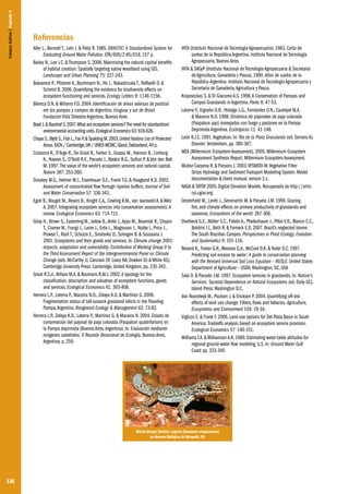 136
Referencias
Aller L., Bennett T., Lehr J. & Petty R. 1985. DRASTIC: A Standardized System for
Evaluating Ground Water Pollution. EPA/600/2-85/018, 157 p.
Bailey N., Lee J.C. & Thompson S. 2006. Maximising the natural capital beneﬁts
of habitat creation: Spatially targeting native woodland using GIS.
Landscape and Urban Planning 75: 227-243.
Balvanera P., Pfisterer A., Buchmann N., He J., Nakashizuka T., Raffaelli D. &
Schmid B. 2006. Quantifying the evidence for biodiversity effects on
ecosystem functioning and services. Ecology Letters 9: 1146-1156.
Bilenca D.N. & Miñarro F.O. 2004. Identificación de áreas valiosas de pastizal
em las pampas y campos de Argentina, Uruguay y sur de Brasil.
Fundación Vida Silvestre Argentina, Buenos Aires
Boyd J.& Banzhaf S.2007.What are ecosystem services?The need for standardized
environmental accounting units.Ecological Economics 63: 616-626.
Chape S.,Blyth S.,Fish L.,Fax P.& Spalding M.2003.United Nations List of Protected
Areas.IUCN / Cambridge,UK / UNEO-WCMC,Gland,Switzerland,44 p.
Costanza R., D’Arge R., De Groot R., Farber S., Grasso M., Hannon B., Limburg
K., Naeem S., O’Neill R.V., Paruelo J., Raskin R.G., Sutton P. & Van den Belt
M. 1997.The value of the world’s ecosystem services and natural capital.
Nature 387: 253-260.
Dosskey M.G., Helmer M.J., Eisenhauer D.E., Franti T.G. & Hoagland K.D. 2002.
Assessment of concentrated flow through riparian buffers. Journal of Soil
and Water Conservation 57: 336-343.
Egoh B., Rouget M., Reyers B., Knight C.A., Cowling R.M., van Jaarsveld A. & Welz
A. 2007. Integrating ecosystem services into conservation assessments: A
review. Ecological Economics 63: 714-721.
Gitay H., Brown S., Easterling W., Jallow B.,Antle J.,Apps M., Beamish R., Chapin
T., Cramer W., Frangi J., Laine J., Erda L., Magnuson J., Noble I., Price J.,
Prowse T., Root T., Schulze E., Sirotenko O., Sohngen B. & Soussana J.
2001. Ecosystems and their goods and services. In: Climate change 2001:
impacts, adaptation and vulnerability. Contribution of Working Group II to
the Third Assessment Report of the Intergovernmental Panel on Climate
Change (eds. McCarthy JJ, Canziani OF, Leary NA, Dokken DJ & White KS).
Cambridge University Press: Cambridge, United Kingdom, pp. 235-342.
Groot R.S.d.,Wilson M.A. & Boumans R.M.J. 2002.A typology for the
classification, description and valuation of ecosystem functions, goods
and services. Ecological Economics 41: 393-408.
Herrera L.P., Laterra P., Maceira N.O., Zelaya K.D. & Martínez G. 2009.
Fragmentation status of tall-tussock grassland relicts in the Flooding
Pampa,Argentina. Rangeland Ecology & Management 62: 73-82.
Herrera L.P., Zelaya K.D., Laterra P., Martínez G. & Maceira N. 2004. Estado de
conservación del pajonal de paja colorada (Paspalum quadrifarium) en
la Pampa deprimida (Buenos Aires.Argentina). In: Evaluación mediante
imágenes satelitales: II Reunión Binacional de Ecología, Buenos Aires,
Argentina, p. 259.
INTA (Instituto Nacional de Tecnología Agropecuaria). 1983. Carta de
suelos de la República Argentina. Instituto Nacional de Tecnología
Agropecuaria, Buenos Aires.
INTA & SAGyP (Instituto Nacional de Tecnología Agropecuaria & Secretaría
de Agricultura, Ganadería y Pesca). 1990. Atlas de suelos de la
República Argentina. Instituto Nacional de Tecnología Agropecuaria y
Secretaría de Ganadería,Agricultura y Pesca.
Krapovickas S. & Di Giacomo A.S. 1998.A Conservation of Pampas and
Campos Grasslands in Argentina. Parks 8: 47-53.
Laterra P.,Vignolio O.R., Hidalgo L.G., Fernández O.N., Cauhépé M.A.
& Maceira N.O. 1998. Dinámica de pajonales de paja colorada
(Paspalum spp) manejados con fuego y pastoreo en la Pampa
Deprimida Argentina. Ecotrópicos 11: 41-149.
León R.J.C. 1991.Vegetation. In: Río de la Plata Grasslands (ed. Soriano A).
Elsevier: Amsterdam, pp. 380-387.
MEA (Millennium Ecosystem Assessment). 2005. Millennium Ecosystem
Assessment Synthesis Report. Millennium Ecosystem Assessment.
Muñoz-Carpena R. & Parsons J. 2003.VFSMOD-W.Vegetative Filter
Strips Hydrology and Sediment Transport Modelling System. Model
documentation & Users manual. version 2.x.
NASA & SRTM 2005. Digital Elevation Models. Recuperado de http://srtm.
csi.cgiar.org.
Oesterheld M., Loreti J., Semmartin M. & Paruelo J.M. 1999. Grazing,
fire, and climate effects on primary productivity of grasslands and
savannas. Ecosystems of the world: 287-306.
Overbeck G.E., Müller S.C., Fidelis A., Pfadenhauer J., Pillar V.D., Blanco C.C.,
Boldrini I.I., Both R. & Forneck E.D. 2007. Brazil’s neglected biome:
The South Brazilian Campos. Perspectives in Plant Ecology, Evolution
and Systematics 9: 101-116.
Renard K., Foster G.R.,Weesies G.A., McCool D.K. & Yoder D.C. 1997.
Predicting soil erosion by water: A guide to conservation planning
with the Revised Universal Soil Loss Equation – RUSLE. United States
Department of Agriculture – USDA,Washington, DC, USA
Sala O. & Paruelo J.M. 1997. Ecosystem services in grasslands. In: Nature’s
Services: Societal Dependence on Natural Ecosystems (ed. Daily GC).
Island Press: Washington D.C.
Van Noordwijk M., Poulsen J. & Ericksen P. 2004. Quantifying off-site
effects of land use change: Filters, flows and fallacies. Agriculture,
Ecosystems and Environment 104: 19-34.
Viglizzo E. & Frank F. 2006. Land-use options for Del Plata Basin in South
America: Tradeoffs analysis based on ecosystem service provision.
Ecological Economics 57: 140-151.
Williams T.A. & Williamson A.K. 1989. Estimating water-table altitudes for
regional ground-water flow modeling, U.S. In: Ground Water Gulf
Coast pp. 333-340.
CamposSulinos|Capítulo9
Márcio Borges Martins. Lagarto (Homonota uruguayensis)
na Reserva Biológica do Ibirapuitã, RS.
 