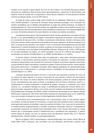 165
estolões ocorre quando a planta dispõe de cerca de cinco folhas e são oriundos das gemas axilares
presentes nos cotilédones. Esse processo inicia, aproximadamente, a partir dos 45 dias de idade, mas
supõe-se variar de acordo com a temperatura e outros fatores climáticos. Os dois primeiros estolões
crescem em direção oposta, cerca de 180º entre si.
Ao longo do tempo, podem surgir outros estolões do nó cotiledonar. Observou-se, no máximo,
cinco estolões primários. O processo de formação dessas estruturas prossegue, com a formação dos
estolões secundários, que se dispõem alternadamente ao longo dos estolões primários, em ângulo de
aproximadamente 45º. Junto aos nós dos estolões, são originadas as folhas, outros estolões (um por nó) e
as inflorescências. Não são formadas hastes eretas semelhantes à planta-mãe, nem estruturas lignificadas
ou coroas. Os estolões primários têm maior diâmetro em relação aos estolões secundários.
A arquitetura dessa espécie é determinada pele rede de estolões, geralmente com longos entrenós
(de até 11 cm), que possibilitam uma rápida e oportunística exploração do ambiente, numa estratégia
de crescimento do tipo guerrilha. As folhas se posicionam verticalmente, formam a biomassa aérea
acima dos estolões, sendo responsáveis pela aparência do dossel vegetativo. As gemas localizam-se na
base e ao longo do eixo primário e dos estolões. Como o crescimento dessa leguminosa está vinculado
basicamente à contínua formação de estolões, as gemas de renovação encontram-se no nível do solo,
o que a caracteriza como uma planta hemicriptófita radicante. Estimou-se de 1.200 a 3.000 gemas/
m2
em duas populações da espécie, em cultivo protegido. Cerca de 95 a 99% de suas gemas foram
encontradas nos estolões (Scheffer-Basso et al. 2000a, Scheffer-Basso et al. 2002a).
O sistema radical é formado pelas raízes da planta-mãe e pelas raízes adventícias presentes
nos estolões. A raiz pivotante apresenta pequeno crescimento em espessura e as raízes adventícias
permanecem finas durante todo o período de crescimento. O final do crescimento vegetativo caracteriza-
se pela emissão de hastes reprodutivas, terminais ou axilares. À época do florescimento, muitos estolões
apresentam pubescência e tonalidade arroxeada. Entre algumas populações de adesmia-folha-larga,
observou-se que a inflorescência é o principal caractere morfológico de discriminação das mesmas
(Scheffer-Basso et al. 2003).
A duração da planta-mãe parece ser breve, o que pode estar associado à ausência de coroa, de
um sistema de raízes vigoroso e ao pouco crescimento do eixo primário, embora não seja possível
quantificar esse tempo em termos absolutos. Em futuras pesquisas, poderá ser testada a hipótese
de que essa leguminosa seja anual ou bienal, à semelhança do trevo-branco (Trifolium repens L.),
monitorando-se os fatores ambientais, a incidência de pragas e doenças, a competição com outras
espécies, etc., em plantas cultivadas em campo. A identificação da planta-mãe torna-se difícil com o
passar do tempo, mas pode-se afirmar, com certeza, que sob condições não limitantes de crescimento,
há prioridade para a formação de estolões e folhas em detrimento da formação de um vigoroso sistema
radical junto à planta-mãe. Não foram observadas estruturas de perenização junto ao nó cotiledonar,
como, por exemplo, formação de coroa e tecidos lignificados (Scheffer-Basso 1999).
A senescência inicia concomitantemente com o florescimento, tanto no eixo primário quanto
nos estolões. Ao final da estação de crescimento, a maioria dos eixos primários morre, embora alguns
ainda apresentem gemas em atividade, mesmo na ausência de folhas. Com o processo de senescência,
os estolões perdem progressivamente a clorofila, tornando-se amarelados, fibrosos e constituindo-se
no principal componente do material morto depositado sobre o solo. Nossas observações no campo
indicam que a ressemeadura natural é fundamental para a persistência das populações. A espécie
rebrota depois de geadas, em meio ao material morto das gramíneas nativas (Fig. 12.1). Floresce
abundantemente, atraindo abelhas, seu principal polinizador.
Barreto & Kappel (1967) caracterizaram a adesmia-folha-larga como perene estival. Miotto &
Leitão Filho (1993), entretanto, não concordam com essa afirmação, descrevendo a espécie como
CamposSulinos|Capítulo12
 