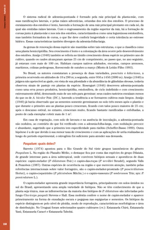 168
O sistema radical de adesmia-pontuada é formado pela raiz principal da planta-mãe, com
suas ramificações laterais, e pelas raízes adventícias, oriundas dos nós dos estolões. O processo de
enraizamento dos estolões é lento, havendo a formação de uma raiz principal pivotante em cada nó, da
qual são emitidas raízes laterais. Com o engrossamento da região superior da raiz, há a formação de
coroas junto à planta-mãe e nos nós dos estolões, caracterizando-a como uma leguminosa estolonífera,
mas também formadora de coroa, o que lhe deve conferir longevidade e certa tolerância ao estresse
hídrico. Essas características também divergem da adesmia-folha-larga.
As gemas de renovação dessa espécie são mantidas sobre tais estruturas, o que a classifica como
uma planta hemicriptófita. Seu crescimento é lento e a colonização da área ocorre pelo desenvolvimento
dos estolões. Araújo (1940) também se referiu ao tímido crescimento dessa espécie no primeiro ano de
cultivo, quando os caules alcançaram apenas 25 cm de comprimento, ao passo que, no ano seguinte,
já estavam com mais de 100 cm. Habitam campos nativos adubados, encostas, campos arenosos,
marítimos, colinas pedregosas, florescendo de outubro a março (Miotto & Leitão Filho 1993).
No Brasil, os autores constataram a presença de duas variedades, punctata e hilariana, a
primeira ocorrendo em altitudes de 10 a 290 m; a segunda, entre 950 a 1450 (2000 m). Araújo (1940) a
julgava não apetecível ao gado, em vista de sua pilosidade e da abundância de glândulas oleosas, todavia
observou sinais de pastejo em plantas da espécie. Rosengurt (1946) descreveu adesmia-pontuada
como uma erva pouco produtiva, hemicriptófita, estolonífera, de ciclo indefinido e com crescimento
extremamente débil, demorando mais de um mês para germinar; seus caules rasteiros enraízam menos
do que os de A. bicolor Poir. (DC.), havendo a tendência a se formarem cultivos mais limpos. Araújo
(1940) já havia observado que as sementes somente germinaram no solo três meses após o plantio e
que durante o primeiro ano as plantas pouco cresceram, ficando com talos pouco maiores de 25 cm;
após o descanso estival, no entanto, cresceram muito, ficando bastante ramificadas e enfolhadas, a
ponto de cada exemplar cobrir mais de 1 m2
.
Em casa de vegetação, com solo de lavoura e na ausência de inoculação, a adesmia-pontuada
não nodulou, ao contrário do que foi verificado com a adesmia-folha-larga, com nodulação precoce
e abundante, sugerindo que a primeira tem especificidade para rizóbio (Scheffer-Basso 1999). Outra
hipótese é a de que devido à sua menor taxa de crescimento e com as aplicações de uréia realizadas ao
longo do período experimental, o nitrogênio foi suficiente para atender sua demanda.
Paspalum: quais deles?
Barreto (1974) apontou para o Rio Grande do Sul vinte grupos taxonômicos do gênero
Paspalum L. Na região do Planalto Médio, o destaque fica por conta das espécies do grupo Dilatata,
de grande interesse para a área subtropical, onde convivem biótipos sexuais e apomíticos de duas
espécies: capim-melador (P. dilatatum Poir.) e capim-das-roças (P. urvillei Steudel), segundo Valls
& Pozzobon (1987). Outras espécies de ocorrência na região e que merecem atenção, também pelas
referências internacionais sobre valor forrageiro, são o capim-melador-prostrado (P. pauciciliatum
Herter), o capim-coqueirinho (P. plicatulum Mitchx.) e o capim-vassoura (P. umbrosum Trin; syn: P.
paniculatum L.).
O capim-melador apresenta grande importância forrageira, principalmente em solos úmidos no
sul do Brasil, apresentando uma ampla variedade de biótipos. Não se têm conhecimento de que a
planta seja tóxica, mas as inflorescências da maioria dos biótipos de P. dilatatum são infectadas pelo
fungo Claviceps paspali Stevens e Hall. Essa moléstia confere o nome de capim-melador e aparece
primeiramente na forma de exsudação escura e pegajosa nas espiguetas e sementes. Os biótipos da
espécie distinguem-se pelo nível de ploidia, modo de reprodução, características morfológicas e área
de distribuição. No Uruguai foram selecionados quatro cultivares (cv.): Estanzuela Chirú, Estanzuela
Yasú, Estanzuela Caracé e Estanzuela Tabobá.
CamposSulinos|Capítulo12
 