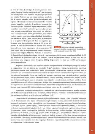 179
o nível de oferta. E este tipo de insumo, que não custa
nada, chama-se “conhecimento aplicado”, que necessita
ser incorporado com urgência na produção pecuária
do estado. Note-se que as cargas animais possíveis
de se manter naqueles níveis de oferta indicados são
apenas referenciais e correspondem ao que foi possível
manter naquelas condições de ambiente, na média dos
anos em que foi conduzido aquele experimento. Neste
sentido é importante salientar que aquelas cargas
são apenas conseqüência dos níveis de oferta e
não o determinante. Assim, por exemplo, se o campo
estiver rapado, com uma disponibilidade instantânea
de 600 kg de MS/ha (MS= matéria seca de forragem)
e se o ajuste for feito para 30 dias, isto significa que
teremos uma disponibilidade diária de 20 kg de MS/
ha/dia. A esta disponibilidade de matéria seca temos
que adicionar o que a pastagem vai crescer nestes 30
dias. Neste nível de disponibilidade ela não vai crescer
mais do que 8 kg de MS/ha/dia. Portanto, se somarmos
à disponibilidade instantânea diária a taxa de crescimento por dia, teremos uma disponibilidade de 28
kg MS/ha/dia. Se quisermos ofertar, por exemplo, 12% de MS por dia em relação ao peso vivo, isto vai
determinar uma carga da ordem de apenas 233 kg de peso vivo por ha e não os 381 kg reportados
naqueles resultados.
Na prática é necessário que saibamos estimar a disponibilidade de forragem para poder ajustar
a carga animal e ter um sistema que possibilite “jogar” com áreas e categorias animais de maneira a
privilegiar aquelas mais importantes. Assim, por exemplo, vacas em boa condição corporal após o
desmame não necessitam ser mantidas nos níveis de oferta ótimos acima mostrados para novilhos em
crescimento/terminação. Como sua exigência é apenas a mantença, essa categoria pode ser mantida
em potreiros com maior lotação (oferta mais baixa como 6 a 8% PV), possibilitando, manter o nível
de oferta mais adequado para as categorias mais exigentes como terneiros, novilhas e novilhos. Neste
sentido é que a subdivisão do campo para facilitar estes ajustes diferenciados entre categorias animais
e o diferimento de potreiros constituem-se em ferramentas indispensáveis e que, nos dias atuais, são
menos caras e menos difíceis de realizar se contarmos com o uso da cerca elétrica.
No entanto, o trabalho acima referido, conduzido por cerca de quinze anos com aqueles níveis de
oferta fixos ao longo de todo o ano moldaram perfis (estruturas verticais e horizontais) diferenciados
na pastagem, conforme se pode observar na Figura 13.3.
Deste modo, os níveis médios a altos de oferta de forragem, como o 12% e 16% de OF na Figura
13.3, determinaram uma típica estrutura em duplo estrato, ou seja, um estrato inferior formado
por espécies de porte baixo, estoloníferas e/ou rizomatosas (Paspalum notatum (grama-forquilha),
Axonopus affinis (grama-tapete), Stenotaphrum secundatum (grama-de-jardim), Coelorachis
selloana (capim-rabo-de-lagarto), etc.) e um estrato superior formado por espécies entouceiradas
(cespitosas), como Andropogon lateralis (capim-caninha), Schizachyrium microstachyum
(capim-cola-de-zorro), Aristida spp. (capim-barba-de-bode), etc.. Estas últimas, sobretudo o capim-
caninha, são induzidas a florescer entre meados e final da primavera. Em altas ofertas começam a
ser rejeitadas e isto altera ainda mais a estrutura (grande número de colmos floríferos), fazendo com
que formem touceiras altas com alta proporção de colmos e que são rejeitadas pelos animais quando
a carga animal é relativamente baixa.
Figura 13.2 Efeito do nível de oferta de forragem sobre o
desempenho de novilhos em campo nativo na Depressão Central
do RS. (adaptado de Maraschin et al. 1997)
CamposSulinos|Capítulo13
 