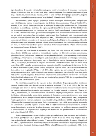 219
(predominância de espécies estivais, hibernais, porte rasteiro, formadoras de touceiras, crescimento
rápido, crescimento lento, etc.). Associa-se, a isto, o efeito do pastejo e outras intervenções antrópicas
(e.g., fertilização, suplementação mineral), e tem-se uma estrutura de vegetação que reflete, naquele
momento, o resultado de um processo de “seleção local” (Carvalho et al. 2007a).
Recentemente, ganha espaço a proposição de uma abordagem funcional para a interpretação
das estratégias das plantas e seus impactos na dinâmica dos ecossistemas (Diaz & Cabido 2001,
Garnier et al. 2004). Nessa proposição, a descrição da vegetação baseada em sua composição
florística e na identificação individual das espécies perde importância (Sosinski & Pillar 2004), frente
ao agrupamento das mesmas em conjuntos que exercem funções similares no ecossistema (Duru et
al. 2004). A hipótese de base é que as condições vigentes num ecossistema selecionarão os valores
de um pool de marcadores (que no conjunto caracterizam tipos funcionais) mais correlacionados às
funções vitais das espécies (mas, vide Wright et al. 2004). Os marcadores (ou atributos) são definidos
como características mensuráveis de natureza morfológica, fisiológica ou de propagação. Eles são
classificados em marcadores de resposta, quando sinalizam respostas das comunidades às mudanças
do meio, ou marcadores de efeito, quando indicam o efeito das comunidades sobre o funcionamento
do ecossistema (Lavorel & Garnier 2002).
Uma lista de marcadores de resposta e de efeito tem sido avaliada por diversos autores
(e.g., Pontes 2006) para analisar as comunidades vegetais em diferentes escalas (ecossistema,
paisagem, bioma, continente). Eles variam em seu poder de predição, bem como na facilidade de sua
quantificação. Uma vez que se identifiquem quais marcadores determinam as estratégias funcionais,
eles se tornam indicadores importantes para o diagnóstico e manejo das pastagens (Cruz et al.
2002). Por exemplo, marcadores de resposta relacionados à alta fertilidade do meio são a área foliar
específica (AFE) elevada, a concentração de nutrientes também elevada (particularmente de N),
o teor de matéria seca (TMS) baixo, a baixa duração de vida das folhas (DVF) e elevadas taxas de
fotossíntese e de respiração (Wright et al. 2005). São espécies que apresentam elevadas taxas de
crescimento e renovação rápida de seus órgãos. Como conseqüência, as folhas têm uma duração de
vida curta e elevada exigência de nutrientes. Inversamente, os marcadores relacionados a meios de
baixa fertilidade são a menor AFE, o menor teor de nitrogênio, elevado TMS, alta proporção de fibra
e elevada DVF (Westoby et al. 2002).
As estratégias adaptativas das espécies a altas intensidades de pastejo guardam similitudes
àquelas desenvolvidas para habitar meios de elevada fertilidade (Cruz et al. 2002). De fato, as
estratégias para meios de elevada fertilidade podem ser consideradas como mecanismos de tolerância
ao pastejo, pois envolvem respostas que resultam em elevadas taxas de crescimento (Diaz et al.
2001). Inversamente, as características que favorecem a adaptação das plantas a meios de baixa
fertilidade estão associadas a uma baixa qualidade de forragem e, conseqüentemente, a uma baixa
palatabilidade. A AFE é negativamente correlacionada com a DVF (Westoby et al. 2002), que por sua
vez é negativamente correlacionada com o valor nutritivo. Segundo Pontes (2006), a digestibilidade da
MS se correlaciona negativamente com o TMS e positivamente com a AFE, suportando a proposição
de Garnier et al. (2004), segundo a qual a AFE e o TMS constituem-se em marcadores centrais
para diagnosticar a vegetação. A aplicação desses marcadores, em ambientes pastoris, permitiria
a caracterização e o diagnóstico da vegetação em termos de sua produtividade e valor nutritivo
potenciais (Cruz et al. 2002).
A proposta de diagnóstico da condição do pasto, por meio de seus tipos funcionais predominantes,
foi testada por Quadros et al. (2006) em pastagem natural do sul do Brasil (veja Capítulo 15). A
vegetação tinha sido submetida, ao longo de 17 anos, a diferentes intensidades de pastejo (Carvalho et
al. 2007a), cuja interação com diferentes condições de fertilidade natural do solo originou quatro grandes
grupos de tipos funcionais distinguidos pelo TMS e pela AFE das espécies constituintes (Tab. 16.1).
CamposSulinos|Capítulo16
 