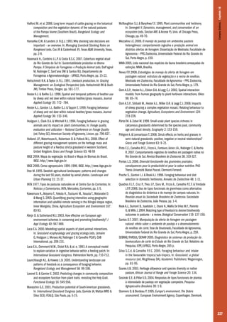 227
McNaughton S.J. & Banyikwa F.F. 1995. Plant communities and herbivory.
In: Serengeti II. Dynamics, management, and conservation of an
ecosystem (eds. Sinclair ARE & Arcese P). Univ. of Chicago Press,
Chicago, pp. 49-70.
Mezzalira J.C. 2009. O manejo do pastejo em ambientes pastoris
heterogêneos: comportamento ingestivo e produção animal em
distintas ofertas de forragem. Dissertação de Mestrado, Faculdade de
Agronomia – PPG Zootecnia, Universidade Federal do Rio Grande do
Sul, Porto Alegre, p. 159.
MMA 2005. Lista nacional das espécies da fauna brasileira ameaçadas de
extinção. MMA, Brasília.
Neves F.P. 2008. Estratégias de manejo da oferta de forragem em
pastagem natural: estrutura da vegetação e a recria de novilhas.
Mestrado em Zootecnia, Faculdade de Agronomia – PPG Zootecnia,
Universidade Federal do Rio Grande do Sul, Porto Alegre, p. 179.
Oom A.S.P., Hester A.J., Elston D.A. & Legg C.J. 2002. Spatial interaction
models: from human geography to plant-herbivore interactions. Oikos
98: 65–74.
Oom A.S.P., Sibbald M., Hester A.J., Miller D.R. & Legg C.J. 2008. Impacts
of sheep grazing a complex vegetation mosaic: Relating behaviour to
vegetation change. Agriculture, Ecosystems and Environment 124:
219-228.
Pärtel M. & Zobel M. 1999. Small-scale plant species richness in
calcareous grasslands determined by the species pool, community
age and shoot density. Ecography 2: 153-159.
Pihlgren A. & Lennartsson T. 2008. Shrub effects on herbs and grasses in
semi-natural grasslands: positive, negative or neutral relationships?
Grass and Forage Science 63: 9–21.
Pinto C.E.,Carvalho P.F.C.,FrizzoA.,Fontoura Júnior J.A.,Nabinger C.& Rocha
R.2007.Comportamento ingestivo de novilhos em pastagem nativa no
Rio Grande do Sul.Revista Brasileira de Zootecnia 36: 319-327.
Pontes L.S. 2006. Diversité fonctionelle des graminées prairiales:
conséquences pour la productivité et pour la valeur nutritive. PhD
Thesis Université Blaise Pascal, Clermont-Ferrand.
Prache S., Gordon I.J. & Rook A.J. 1998. Foraging behaviour and diet
selection in domestic herbivores. Annales de Zootechnie 48: 1-11.
Quadros F.L.F., Cruz P.,Theu J.P., Duru M., Frizzo A., Carvalho P.C.F. & Trindade
J.P.P. 2006. Uso de tipos funcionais de gramíneas como alternativa
de diagnóstico da dinâmica e do manejo de campos naturais. In:
Reunião anual da Sociedade Brasileira de Zootecnia. Sociedade
Brasileira de Zootecnia, João Pessoa, pp. 1-4.
RookA.J.,Dumont B.,Isselstein J.,Osoro K.,Wallis DeVries M.F.,Parente
G.& Mills J.2004.Matching type of livestock to desired biodiversity
outcomes in pastures – a review.Biological Conservation 119: 137-150.
Santos D.T. 2007. Manipulação da oferta de forragem em pastagem
natural: efeito sobre o ambiente de pastejo e o desenvolvimento
de novilhas de corte.Tese de Doutorado, Faculdade de Agronomia,
Universidade Federal do Rio Grande do Sul, Porto Alegre, p. 259.
SEBRAE/FARSUL/SENAR 2005. Diagnóstico de sistemas de produção da
bovinocultura de corte do Estado do Rio Grande do Sul. Relatório de
Pesquisa, IEPE/UFRGS, Porto Alegre, 265 p.
Silva S.C.d. & Carvalho P.F.C. 2005. Foraging behaviour and intake
in the favourable tropics/sub-tropics. In: Grassland: a global
resource (ed. Mcgilloway DA). Academic Publishers: Wageningen,
pp. 81-95.
Soares A.B. 2003. Herbage allowance and species diversity on native
pasture. African Journal of Range and Forage Science 20: 134.
Sosinski E.E. & Pillar V.D. 2004. Respostas de tipos funcionais de plantas
à intensidade de pastejo em vegetação campestre. Pesquisa
Agropecuária Brasileira 39: 1-9.
Stanners D. & Bordeau P. 1995. Europe’s environment.The Dobris
assessment. European Environment Agency, Copenhagen, Denmark.
Halford M. et al. 2008. Long-term impact of cattle grazing on the botanical
composition and the vegetation dynamic of the natural pastures
of the Pampa biome (Southern Brazil). Rangeland Ecology and
Management.
Hanselka C.W. & Landers Jr. R.Q.J. 1993.Why stocking rate decisions are
important – an overview. In: Managing Livestock Stocking Rates on
Rangeland (eds. Cox JR & Cadenhead JF).Texas A&M University,Texas,
pp. 2-9.
Hasenack H., Cordeiro J.L.P. & Costa B.S.C. 2007. Cobertura vegetal atual
do Rio Grande do Sul In: Sustentabilidade produtiva no Bioma
Pampa. II Simpósio de Forrageiras e Produção Animal (eds. Dall’agnol
M, Nabinger C, Sant’ana DM & Santos RJ). Departamento de
Forrageiras e Agrometeorologia – UFRGS, Porto Alegre, pp. 15-22.
Heitschmidt R.K. & Taylor Jr. R.L. 1991. Livestock production. In: Grazing
Management: an Ecological Perspective (eds. Heitschmidt RK & Stuth
JW).Timber Press, Oregon, pp. 161–177.
Hester A.J. & Baillie G.J. 1998. Spatial and temporal patterns of heather use
by sheep and red deer within natural heather/grass mosaics. Journal
Applied Ecology 35: 772– 784.
Hester A.J., Gordon I.J., Baillie G.J. & Tappin E. 1999. Foraging behaviour
of sheep and red deer within natural heather/grass mosaics. Journal
Applied Ecology 36: 133–146.
Hodgson J., Clark D.A. & Mitchell R.J. 1994. Foraging behavior in grazing
animals and its impact on plant communities. In: Forage quality,
evaluation and utilization – National Conference on Forage Quality
(ed. Fahey GC).American Society of Agronomy, Lincon, pp. 796-827.
Holland J.P.,Waterhouse A., Robertson D. & Pollock M.L. 2008. Effect of
different grazing management systems on the herbage mass and
pasture height of a Nardus stricta grassland in western Scotland,
United Kingdom. Grass and Forage Science 63: 48-59
IBGE 2004. Mapa da vegetação do Brasil e Mapa de Biomas do Brasil.
IBGE. http://www.ibge.gov.br
IBGE 2006. Censo agropecuário 1995-1996. IBGE. http://www.ibge.gov.br
Ihse M. 1995. Swedish agricultural landscapes: patterns and changes
during the last 50 years, studied by aerial photos. Landscape and
Urban Planning 31: 21-37.
INTA 1977.Tipos de pasturas naturales en el Centro-Sur de Corrientes. In:
Noticias y Comentarios. INTA, Mercedes, Corrientes, pp. 1-5.
Kawamura K.,Akiyama T.,Yokota H.,Tsutsumi M.,Yasuda T.,Watanabe O.
& Wang S. 2005. Quantifying grazing intensities using geographic
information and satellite remote sensing in the Xilingol steppe region,
Inner Mongolia, China. Agriculture Ecosystem and Environment 107:
83-93.
Kleijn D. & Sutherland W.J. 2003. How effective are European agri-
environment schemes in conserving and promoting biodiversity? J
Appl Ecology 40: 947-969.
Laca E.A. 2000. Modelling spatial aspects of plant-animal interactions.
In: Grassland ecophysiology and grazing ecology (eds. Lemaire
G, Hodgson J, Moraes Ad, Nabinger C & Carvalho PCdF). CAB
International, pp. 209-231.
Laca E.A., Demment M.W., Distel R.A. & al. e. 1993.A conceptual model
to explain variation in ingestive behavior within a feeding patch. In:
International Grassland Congress. Palmerston North, pp. 710-712.
Launchbaugh K.L. & Howery L.D. 2005. Understanding landscape use
patterns of livestock as a consequence of foraging behavior.
Rangeland Ecology and Management 58: 99-108.
Lavorel S. & Garnier E. 2002. Predicting changes in community composition
and ecosystem function from plant traits: revisiting the Holy Grail.
Functional Ecology 16: 545-556.
Maraschin G.E. 2001. Production potential of South American grasslands.
In: International Grassland Congress (eds. Gomide JA, Mattos WRS &
Silva SCd). FEALQ, São Paulo, pp. 5-15.
CamposSulinos|Capítulo16
 