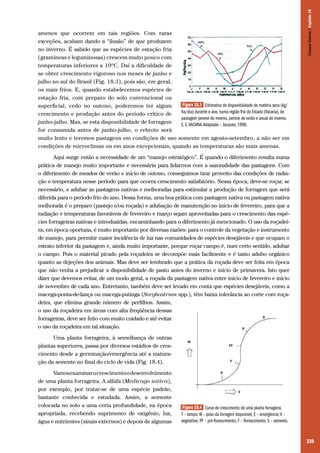 239
amenos que ocorrem em tais regiões. Com raras
exceções, acabam dando a “ilusão” de que produzem
no inverno. É sabido que as espécies de estação fria
(gramíneas e leguminosas) crescem muito pouco com
temperaturas inferiores a 10ºC. Daí a dificuldade de
se obter crescimento vigoroso nos meses de junho e
julho no sul do Brasil (Fig. 18.3), pois são, em geral,
os mais frios. E, quando estabelecemos espécies de
estação fria, com preparo do solo convencional ou
superficial, cedo no outono, poderemos ter algum
crescimento e produção antes do período crítico de
junho-julho. Mas, se esta disponibilidade de forragem
for consumida antes de junho-julho, o rebrote será
muito lento e teremos pastagens em condições de uso somente em agosto-setembro, a não ser em
condições de microclimas ou em anos excepcionais, quando as temperaturas são mais amenas.
Aqui surge então a necessidade de um “manejo estratégico”. É quando o diferimento resulta numa
prática de manejo muito importante e necessária para lidarmos com a sazonalidade das pastagens. Com
o diferimento de meados de verão e início de outono, conseguimos tirar proveito das condições de radia-
ção e temperatura nesse período para que ocorra crescimento satisfatório. Nessa época, deve-se roçar, se
necessário, e adubar as pastagens nativas e melhoradas para estimular a produção de forragem que será
diferida para o período frio do ano. Dessa forma, uma boa prática com pastagem nativa ou pastagem nativa
melhorada é o preparo (pastejo e/ou roçada) e adubação de manutenção no início de fevereiro, para que a
radiação e temperaturas favoráveis de fevereiro e março sejam aproveitadas para o crescimento das espé-
cies forrageiras nativas e introduzidas, encaminhando para o diferimento já mencionado. O uso da roçadei-
ra, em época oportuna, é muito importante por diversas razões: para o controle da vegetação e instrumento
de manejo, para permitir maior incidência de luz nas comunidades de espécies desejáveis e que ocupam o
estrato inferior da pastagem e, ainda muito importante, porque roçar campo é, num certo sentido, adubar
o campo. Pois o material picado pela roçadeira se decompõe mais facilmente e é tanto adubo orgânico
quanto as dejeções dos animais. Mas deve ser lembrado que a prática da roçada deve ser feita em época
que não venha a prejudicar a disponibilidade de pasto antes do inverno e início de primavera. Isto quer
dizer que devemos evitar, de um modo geral, a roçada da pastagem nativa entre início de fevereiro e início
de novembro de cada ano. Entretanto, também deve ser levado em conta que espécies desejáveis, como a
macega-ponta-de-lança ou macega-putinga (Sorghastrum spp.), têm baixa tolerância ao corte com roça-
deira, que elimina grande número de perfilhos. Assim,
o uso da roçadeira em áreas com alta freqüência dessas
forrageiras, deve ser feito com muito cuidado e até evitar
o uso da roçadeira em tal situação.
Uma planta forrageira, à semelhança de outras
plantas superiores, passa por diversos estádios de cres-
cimento desde a germinação/emergência até a matura-
ção da semente no final do ciclo de vida (Fig. 18.4).
Vamosexaminarocrescimentoedesenvolvimento
de uma planta forrageira. A alfafa (Medicago sativa),
por exemplo, por tratar-se de uma espécie padrão,
bastante conhecida e estudada. Assim, a semente
colocada no solo a uma certa profundidade, na época
apropriada, recebendo suprimento de oxigênio, luz,
água e nutrientes (sinais externos) e depois de algumas
Figura 18.3 Estimativa de disponibilidade de matéria seca (kg/
ha/dia) durante o ano, numa região fria do Estado (Vacaria), de
pastagem perene de inverno, perene de verão e anual de inverno.
E. E.VACARIA.Adaptado – Jacques, 1998.
Figura 18.4 Curva de crescimento de uma planta forrageira.
T – tempo; W – peso da forragem disponível; E – emergência; V –
vegetativo; PF – pré-florescimento; F – florescimento; S – semente.
CamposSulinos|Capítulo18
 
