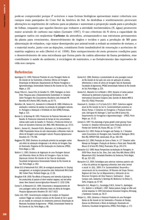 258
pode-se compreender porque P. notatum e suas formas biológicas apresentam maior cobertura nos
campos mais pastejados do Cone Sul da América do Sul. As desfolhas e sombreamento provocam
alterações no suprimento de carbono para as plantas e aumentam a proporção usada para a produção
de folhas, enquanto que aqueles fatores que reduzem a atividade meristemática (N, água) promovem
maior acumulo de carbono nas raízes (Lemaire 1997). O uso criterioso do N eleva a capacidade da
pastagem nativa em seqüestrar Carbono da atmosfera, armazenando-o nas estruturas permanentes
da planta para crescimento, desenvolvimento de órgãos e tecidos e para a produção de MS para
alimentação de rebanhos, cujo maior desempenho por animal tende a reduzir as emissões de metano, e
o material morto, junto com as dejeções, constituem fonte insubstituível de renovação e acréscimo de
matéria orgânica no solo (Bertol et al. 1998). Este enriquecimento do meio promove condições para
o desenvolvimento de uma microfauna que forma parte da cadeia alimentar da fauna predadora, mas
contribuinte à saúde do ambiente, à reciclagem de nutrientes, e ao fortalecimento das expressões de
vida nos campos.
Referências
Apezteguia E.S. 1994. Potencial Produtivo de uma Pastagem Nativa do
Rio Grande do Sul Submetida a Distintas Ofertas de Forragem.
Dissertação de Mestrado, Departamento de Plantas Forrageiras e
Agrometeorologia, Universidade Federal do Rio Grande do Sul., Porto
Alegre, p. 120.
Araujo Filho A.C., Sousa F.B.d. & Carvalho F.C. 1995. Pastagens no Semi-
Árido: Pesquisa para o Desenvolvimento Sustentável. In: Simpósio
Sobre Pastagens Nos Ecossistemas Brasileiros (eds.Andrade RP,
Barcellos AO & Rocha CMC), Brasília, pp. 63-75.
Barcellos J.M., Severo H.C.,Acevedo A.S. & Macedo W. 1980. Influência da
adubação e sistemas de pastejo na produção de pastagens naturais.
In: Pastagens e Adubação e Fertilidade do Solo UEPAE/Embrapa,
Bagé, p. 123.
Berreta E.J. & Bemhaja M. 1991. Produccion de Pasturas Naturales en el
Basalto. B. Produccion estacional de forraje de tres comunidades
nativas sobre suelo de basalto. In: Pasturas y Produccion Animal en
Areas de Ganaderia Extensiva (ed. INIA). INIA: Montevideo, pp. 19-21.
Bertol I., Gomes K.E., Denardin R.B.N., Machado L.A.Z. & Maraschin G.E.
1998. Propiedades fisicas do solo relacionadas a diferentes niveis de
oferta de forragem numa pastagem natural. Pesquisa Agropecuaria
Brasileira 33: 779-786.
Boggiano P.R. 2000. Dinâmica da produção primária da pastagem nativa
sob efeito da adubação nitrogenada e de ofertas de forragem.Tese
do Doutorado, Programa de Pós Graduação em Zootecnia, UFRGS,
Porto Alegre, p. 166.
Boldrini I.I. 1993. Dinâmica de Vegetação de uma Pastagem Natural
sob Diferentes Níveis de Oferta de Forragem e Tipos de Solos,
Depressão Central, Rio Grande do Sul.Tese de doutorado,
Faculdade de Agronomia Universidade Federal do Rio Grande do
Sul, Porto Alegre, p. 262.
Briske D.D. & Heitschmidt R.K. 1991.An ecological perspective. In: Grazing
management, an ecological perspective (eds. Heitschmidt RK & Stuth
JW).Timber Press: Portland Oregon, pp. 11-26.
Brougham R.W. 1959.The effects of frequency and intensity of grazing on
the productivity of pasture of short-rotation ryegrass, red and white
clover. New Zealand Journal Agriculture Research 2: 1232-1248.
Correa F.L. & Maraschin G.E. 1994. Crescimento e desaparecimento de
uma pastagem nativa sob diferentes níveis de oferta de forragem.
Pesquisa Agropecuária Brasileira 29: 1617-1623.
Costa J.A.A. 1997. Caracterização ecológica de ecotipos de Paspalum
nutatum Flügge var. notatum naturais do Rio Grande do Sul e ajuste
de um modelo de estimação do rendimento potencial. Dissertação de
Mestrado Faculdade de Agronomia – PPGAG, Universidade Federal do
Rio Grande do Sul, Porto Alegre, p. 98.
Gomes K.E. 1996. Dinâmica e produtividade de uma pastagem natural
do Rio Grande do Sul após seis anos de aplicação de adubos,
diferimentos e níveis de oferta de forragem.Tese de Doutorado
Faculdade de Agronomia, PPGAG Universidade Federal do Rio Grande
do Sul, Porto Alegre, p. 225.
Gomes K.E., Marachin G.E. & Riboldi J. 2001. Dynamic of native pasture
influenced by deferment of grazing and fertilization. In: XIX
International Grassland Congress (eds. Gomide JA, Mattos WRS &
Silva SC). FEALQ, Piracicaba.
Hasenack H., Cordeiro J.L.P. & Costa B.S.C. 2007. Cobertura vegetal
atual do Rio Grande do Sul In: Sustentabilidade produtiva no
Bioma Pampa. II Simpósio de Forrageiras e Produção Animal
(eds. Dall’agnol M, Nabinger C, Sant’ana DM & Santos RJ).
Departamento de Forrageiras e Agrometeorologia – UFRGS, Porto
Alegre, pp. 15-22.
Lemaire G. 1997.The physiology of grass growth under grazing.Tissue
Turnover. In: Simpósio Internacional sobre Produção Animal em
Pastejo (ed. Gomide JA),Viçosa, MG, pp. 117-144.
Maraschin G.E. 1993. Perdas de Forragem sob Pastejo. In: 2 Simpósio
sobre Ecossistema de Pastagens (eds. Favoretto V, Rodrigues LRA &
Reis RA). FAPESP-FCAV, Jaboticabal, SP, pp. 166-190.
Maraschin G.E. 1996. Produção de Carne a Pasto. In: 13º Simpósio sobre
Manejo da Pastagem. Produção de Bovinos a Pasto (eds. Peixoto AM,
Moura JC & Faria VP). FEALQ, Piracicaba, SP, pp. 243-274.
Maraschin G.E. 1999. Novas Perspectivas da Avaliação de Pastagens. In:
XXXVI Reun.Anual da Soc. Bras. Zoot. (eds. Penz AMJ,Afonso LOB &
Wassermann EGJ). Sociedade Brasileira de Zootecnia, Porto Alegre,
RS, pp. 321-332.
Maraschin G.E. 2004. Estratégias para valorizar sistemas pastoris sob
a ótica de politicas de segurança alimentar, bem estar animal
e social. In: (Ed).. 2004. P. In: Sustentabilidad, Desarrollo y
conservacion de los ecosistemas. XX Reunion del Grupo Técnico
Regional del Cono Sur en Mejoramiento y Utilización de los
Recursos Forrajeros del Área Tropical y Subtropical – Grupo
Campos (eds. Saldanha S, Bemhaja M, Moliterno E & Olmos F),
Salto, Uruguay, pp. 67-84.
Maraschin G.E., Moojen E.L., Escosteguy C.M.D., Correa F.L.,Apezteguia
E.S., Boldrini I.I. & Riboldi J. 1997. Native pasture, forage on offer and
animal response. In: XVIII International Grassland Congress,Winnipeg
y Saskatoon, Canada, pp. 26-27.
Moojen E.L. 1991. Dinâmica e Potencial Produtivo de uma Pastagem
Nativa do Rio Grande do Sul Submetida a Pressões de Pastejo,
Épocas de Diferimento e Níveis de Adubação. Doutorado em
Zootecnia, Faculdade de Agronomia, UFRGS, Porto Alegre, p. 172.
CamposSulinos|Capítulo19
 