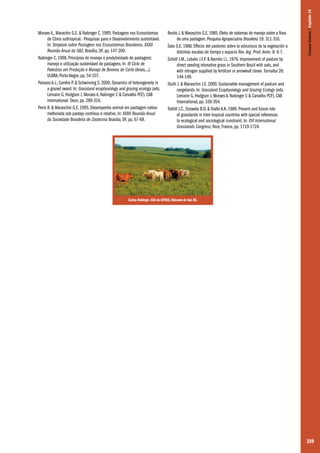 259
Moraes A., Marachin G.E. & Nabinger C. 1995. Pastagens nos Ecossistemas
de Clima subtropical.- Pesquisas para o Desenvolvimento sustentável.
In: Simpósio sobre Pastagens nos Ecossistemas Brasileiros. XXXII
Reunião Anual da SBZ, Brasília, DF, pp. 147-200.
Nabinger C. 1998. Princípios de manejo e produtividade de pastagens:
manejo e utilização sustentável de pastagens. In: III Ciclo de
Palestras em Produção e Manejo de Bovinos de Corte (Anais...).
ULBRA, Porto Alegre, pp. 54-107.
Parsons A.J., Carrëre P. & Schwinning S. 2000. Dynamics of heterogeneity in
a grazed sward. In: Grassland ecophysiology and grazing ecology (eds.
Lemaire G, Hodgson J, Moraes A, Nabinger C & Carvalho PCF). CAB
International: Oxon, pp. 289-316.
Perin R. & Maraschin G.E. 1995. Desempenho animal em pastagem nativa
melhorada sob pastejo contínuo e rotativo. In: XXXII Reunião Anual
da Sociedade Brasileira de Zootecnia Brasilia, DF, pp. 67-69.
Rosito J.& Maraschin G.E.1985.Efeito de sistemas de manejo sobre a flora
de uma pastagem.Pesquisa Agropecuária Brasileira 19: 311-316.
Sala O.E. 1988. Effecto del pastoreo sobre la estructura de la vegetación a
distintas escalas de tiempo y espacio Rev.Arg. Prod.Anim. 8: 6-7.
Scholl J.M., Lobato J.F.P. & Barreto I.L. 1976. Improvement of pasture by
direct seeding intonative grass in Southern Brazil with oats, and
with nitrogen supplied by fertilizer or arrowleaf clover. Turrialba 26:
144-149.
Stuth J. & Maraschin J.E. 2000. Sustainable management of pasture and
rangelands. In: Grassland Ecophysiology and Grazing Ecology (eds.
Lemaire G, Hodgson J, Moraes A, Nabinger C & Carvalho PCF). CAB
International, pp. 339-354.
Tothill J.C., Dzowela B.D. & Diallo A.K. 1989. Present and future role
of grasslands in Inter-tropical countries with special references
to ecological and sociological constraint. In: XVI International
Grasslands Congress, Nice, France, pp. 1719-1724.
Carlos Nabinger. EEA da UFRGS, Eldorado do Sul, RS.
CamposSulinos|Capítulo19
 
