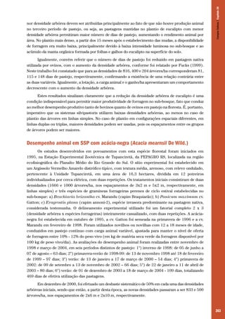 263
nor densidade arbórea devem ser atribuídas principalmente ao fato de que não houve produção animal
no terceiro período de pastejo, ou seja, as pastagens mantidas no plantio de eucalipto com menor
densidade arbórea permitiram maior número de dias de pastejo, aumentando o rendimento animal por
área. No plantio mais denso, a partir dos 15 meses após o estabelecimento das mudas, a disponibilidade
de forragem era muito baixa, principalmente devido à baixa intensidade luminosa no sub-bosque e ao
acúmulo da manta orgânica formada por folhas e galhos do eucalipto na superfície do solo.
Igualmente, convém referir que o número de dias de pastejo foi reduzido em pastagem nativa
utilizada por ovinos, com o aumento da densidade arbórea, conforme foi relatado por Fucks (1999).
Neste trabalho foi constatado que para as densidades de 816, 400 e 204 árvores/ha corresponderam 81,
115 e 148 dias de pastejo, respectivamente, confirmando a existência de uma relação contrária entre
as duas variáveis. Igualmente, a lotação, a carga animal e o ganho/ha apresentaram um comportamento
decrescente com o aumento da densidade arbórea.
Estes resultados sinalizam claramente que a redução da densidade arbórea de eucalipto é uma
condição indispensável para permitir maior produtividade de forragem no sub-bosque, fato que conduz
ao melhor desempenho produtivo tanto de bovinos quanto de ovinos em pastejo na floresta. É, portanto,
imperativo que os sistemas silvipastoris utilizem baixas densidades arbóreas, ao menos no caso de
plantio das árvores em linhas simples. No caso de plantio em configurações espaciais diferentes, em
linhas duplas ou triplas, maiores densidades podem ser usadas, pois os espaçamentos entre os grupos
de árvores podem ser maiores.
Desempenho animal em SSP com acácia-negra (Acacia mearnsii De Wild.)
Os estudos desenvolvidos em povoamentos com esta espécie florestal foram iniciados em
1995, na Estação Experimental Zootécnica de Tupanciretã, da FEPAGRO RS, localizada na região
ecofisiográfica do Planalto Médio do Rio Grande do Sul. O sítio experimental foi estabelecido em
um Argissolo Vermelho Amarelo distrófico típíco, com textura média, arenoso, com relevo ondulado,
pertencente à Unidade Tupanciretã, em uma área de 16,3 hectares, dividida em 12 potreiros
individualizados por cerca elétrica, com duas repetições. Os tratamentos iniciais consistiram de duas
densidades (1666 e 1000 árvores/ha, nos espaçamentos de 3x2 m e 5x2 m, respectivamente, em
linhas simples) e três espécies de gramíneas forrageiras perenes de ciclo estival estabelecidas no
sub-bosque: a) Brachiaria brizantha cv. Marandu (capim Braquiarão); b) Panicum maximum cv.
Gatton; c) Eragrostis plana (capim annoni-2), espécie invasora predominante na pastagem nativa,
considerada testemunha. O delineamento experimental utilizado foi um fatorial completo 2 x 3
(densidade arbórea x espécies forrageiras) inteiramente casualizado, com duas repetições. A acácia-
negra foi estabelecida em outubro de 1995, a cv. Gatton foi semeada na primavera de 1996 e a cv.
Marandu em fevereiro de 1998. Foram utilizados novilhos ou novilhas com 12 a 18 meses de idade,
conduzidos em pastejo contínuo com carga animal variável, ajustada para manter o nível de oferta
de forragem entre 10% - 12% do peso vivo (em kg de matéria seca verde da forragem disponível por
100 kg de peso vivo/dia). As avaliações do desempenho animal foram realizadas entre novembro de
1998 e março de 2004, em seis períodos distintos de pastejo: 1°) inverno de 1998: de 05 de junho a
07 de agosto – 63 dias; 2°) primavera-verão de 1998-99: de 13 de novembro 1998 até 18 de fevereiro
de 1999 – 97 dias; 3°) verão: de 13 de janeiro a 17 de março de 2000 – 54 dias; 4°) primavera de
2002: de 09 de setembro a 13 de novembro de 2002 – 66 dias; 5°) de 22 de janeiro a 11 de abril de
2003 – 80 dias; 6°) verão: de 01 de dezembro de 2003 a 18 de março de 2004 - 109 dias, totalizando
469 dias de efetiva utilização das pastagens.
Em dezembro de 2000, foi efetuado um desbaste sistemático de 50% em cada uma das densidades
arbóreas iniciais, sendo que então, a partir desta época, as novas densidades passaram a ser 833 e 500
árvores/ha, nos espaçamentos de 2x6 m e 2x10 m, respectivamente.
CamposSulinos|Capítulo20
 