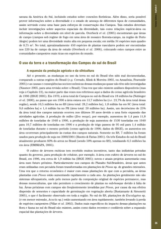 35
savana da América do Sul, incluindo estudos sobre conexões florísticas. Além disso, seria possível
prover informações sobre a diversidade e o estado de ameaça de diferentes tipos de comunidades,
assim servindo como uma base para esforços de conservação dos Campos. Tais estudos deveriam
incluir investigações sobre aspectos espaciais da diversidade, tais como relações espécie-área ou
informação sobre a diversidade em nível de parcela. Overbeck et al. (2005) encontraram que áreas
de campo (campos sob regime de fogo em uma área de mosaico floresta-campo, na região de Porto
Alegre) podem ter uma diversidade muito alta em pequena escala; em média 34 espécies num quadro
de 0,75 m2
. No total, aproximadamente 450 espécies de plantas vasculares podem ser encontradas
nos 220 ha de campo da área de estudo (Overbeck et al. 2006), colocando estes campos entre as
comunidades campestres mais ricas em espécies do mundo.
O uso da terra e a transformação dos Campos do sul do Brasil
A expansão da produção agrícola e da silvicultura
Até o presente, as mudanças no uso da terra no sul do Brasil têm sido mal documentadas,
comparado a outras regiões do Brasil (e.g. Cerrado, Klink & Moreira 2002, ou Amazônia, Fearnside
2005) e as causas e conseqüências socioeconômicas dessas mudanças quase não têm sido investigadas
(Naumov 2005, para uma revisão sobre o Brasil). Uma vez que não existem análises disponíveis (mas
veja o Capítulo 23), na maior parte das vezes nos referimos aqui a dados do censo agrícola brasileiro
de 1996 (IBGE 2005). Em 1970, a área total de Campos no sul do Brasil era 18 milhões ha (Nabinger
et al. 2000), ao passo que em 1996 a área estava em 13,7 milhões ha (i.e. 23,7% da área total dessa
região), sendo 10,5 milhões ha no RS (área total: 28,2 milhões ha), 1,8 milhão ha em SC (área total:
9,6 milhões ha) e 1,4 milhão ha no PR (área total: 20 milhões ha). Assim, um decréscimo de 25%
da área total dos campos naturais ocorreu nos últimos 30 anos devido a uma forte expansão das
atividades agrícolas. A produção de milho (Zea mays), por exemplo, aumentou de 1,4 para 11,8
milhões de toneladas de 1940 a 1996, a produção de soja aumentou de 1530 toneladas em 1940
para 10,7 milhões de toneladas em 1996 e a produção de trigo passou de 95 mil para 1,4 milhão
de toneladas durante o mesmo período (censo agrícola de 1996; dados do IBGE), os aumentos em
área ocorreram principalmente às custas dos campos naturais. Somente no RS, 7 milhões ha foram
usados para produção de soja em 2000/2001 (Bisotto & Farias 2001). Os três Estados do sul do Brasil
atualmente produzem 60% do arroz no Brasil (sendo 50% apenas no RS), totalizando 6,5 milhões ha
em área (EMBRAPA, 2005).
O cultivo de árvores exóticas tem recebido muitos incentivos, tanto das indústrias privadas
quanto do governo, para produção de celulose, por exemplo. A área com cultivo de árvores no sul do
Brasil, em 1996, era cerca de 1,9 milhão ha (IBGE 2005); novos e atuais projetos aumentarão essa
área num futuro próximo. Particularmente nos campos do Planalto Sul-Brasileiro, áreas que antes
eram utilizadas com pecuária foram transformadas em plantações de Pinus sp. de grandes extensões.
Uma vez que o retorno econômico é maior com essas plantações do que com a pecuária, as áreas
plantadas com Pinus estão aumentando rapidamente a cada ano. As plantações geralmente não são
sistemas silvopastoris, onde pelo menos parte da composição original de espécies permanece, mas
densas monoculturas, que não permitem o crescimento de plantas no sub-bosque devido à falta de
luz. Áreas próximas com campos são freqüentemente invadidas por Pinus, por causa da sua efetiva
dispersão de sementes e capacidade de germinação em vegetação aberta (Bustamante & Simonetti
2005), o que é facilmente observado em toda a região. No sul do RS, plantações de Eucalyptus sp.
(e em menor extensão, Acacia sp.) estão aumentando em área rapidamente, também levando à perda
de espécies campestres (Pillar et al. 2002). Dados mais específicos do impacto dessas plantações na
flora e fauna no sul do Brasil não existem, assim como dados recentes e confiáveis sobre a expansão
espacial das plantações de árvores.
CamposSulinos|Capítulo2
 