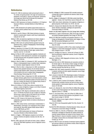 39
Referências
Anderson R.C. 1982.An evolutionary model summarizing the roles of
fire, climate, and grazing animals in the origin and maintenance of
grasslands: an end paper. In: Grasses and Grasslands. Systematics
and Ecology (eds. Estes JR,Tyrl RJ & Brunken JN). University of
Oklahoma Press Norman, pp. 297-308.
Araújo A.C. 2003. Cyperaceae nos Campos sul-brasileiros. In: 54 Congresso
Nacional de Botânica. Sociedade Botânica do Brasil Belém, pp.
127-130.
Archer S. 1990. Development and stability of grass/woody mosaics in a
subtropical savanna parkland,Texas, U.S.A. Journal of Biogeography
17: 453-462.
Barthlott W., Lauer W. & Placke A. 1996. Global distribution of species
diversity in vascular plants: towards a world map of phytodiversity.
Erdkunde 50: 317-327.
Behling H. 1998. Late Quaternary vegetational and climatic changes in
Brazil. Review of Palaeobotany and Palynology 99: 143-156.
Behling H. 2002. South and southeast Brazilian grassland during Late
Quaternary times: a synthesis. Palaegeography, Palaeclimatology,
Palaeoecology 177: 19-27.
Behling H., Bauermann S.G. & Neves P.C.P. 2001. Holocene environmental
changes in the São Francisco de Paula region, southern Brazil. J.
South Am. Earth Sci. 14: 631-639.
Behling H. & Pillar V.D. 2007. Late Quaternary vegetation, biodiversity and
fire dynamics on their implication for conservation and management
of modern Araucaria forest and grassland ecosystems. Phil.Trans. R.
Soc. B. 362: 243-251.
Behling H., Pillar V.D., Müller S.C. & Overbeck G.E. 2007. Late-Holocene fire
history in a forest-grassland mosaic in southern Brasil: Implications
for conservation. Applied Vegetation Science 10: 81-90.
Behling H., Pillar V.D., Orlóci L. & Bauermann S.G. 2004. Late Quaternary
Araucaria forest, grassland (Campos), fire and climate dynamics,
studied by high-resolution pollen, charcoal and multivariate analysis
of the Cambará do Sul core in southern Brazil. Palaegeography,
Palaeclimatology, Palaeoecology 203: 277-297.
Behling H., Pillar V.D., Orlóci L. & Bauermann S.G. 2005. Late Quaternary
grassland (Campos), gallery forest, fire and climate dynamics, studied
by pollen, charcoal and multivariate analysis of the São Francisco de
Assis core in western Rio Grande do Sul (southern Brazil). Review of
Palaeobotany and Palynology 133: 235-248.
Bilenca D.N. & Miñarro F.O. 2004. Áreas valiosas de pastizal em las
pampas y campos de Argentina, Uruguay e sur de Brasil. Fundación
Vida Silvestre Argentina, Buenos Aires
Bisotto V. & Farias A.D. 2001.Algumas considerações sobre a cultura do
soja. In: 29 Reunião de pesquisa da soja na região Sul. Indicações
técnicas para a cultura da soja no Rio Grande do Sul e em Santa
Catarina 2001/2002. FEPAGRO Porto Alegre, pp. 7-17.
Boldrini I.B. 1997. Campos no Rio Grande do Sul. Fisionomia e
problemática ocupacional. Boletim do Instituto de Biociências da
UFRGS 56: 1-39.
Boldrini I.I. 2002. Campos Sulinos: caracterização e biodiversidade. In:
Biodiversidade, conservação e uso sustentável da Flora do Brasil
(eds.Araújo EdL, Noura AdN, Sampaio EVdSB, Gestinari LMdS &
Carneiro JdMT) Recife, pp. 95-97.
Boldrini I.I. (ed.) 2009. Biodiversidade dos Campos do Planalto das
Araucárias. Ministério do Meio Ambiente, Brasília.
Boldrini I.I. & Eggers L. 1996.Vegetação campestre do sul do Brasil:
resposta e dinâmica de espécies à exclusão. Acta Bot. Bras. 10:
37-50.
Bond W.J. 2005. Large parts of the world are brown or black: a different
view on the ‘Green World’ hypothesis. Journal of Vegetation Science
16: 261-266.
Bond W.J. & Midgley G.F. 2000.A proposed CO2-controlled mechanism
of woody plant invasion in grassland and savannas. Global Change
Biology 6: 865-869.
BondW.J.,Midgley G.F.&Woodward F.I.2003.What controls SouthAfrican
vegetation – climate or fire? South African Journal of Botany 69: 1-13.
Box E. 1986. Some climatic relationships of the vegetation of Argentina, in
global perspective. Veröff. Geobot. Inst. ETH 91: 181-216.
Brandon K., Fonseca G.A.B., Rylands A.B. & Silva J.M.C. 2005. Special
section: Brazilian conservation: challenges and opportunities.
Conservation Biology 19: 595-600.
Breckle S.-W.2002.Walter’sVegetation of the Earth.Springer,Berlin,Heidelberg
Bredenkamp G.J.,Spada F.& Kazmierczak E.2002.On the origin of northern
and southern hemisphere grasslands.Plant Ecology 16: 209-229.
Bullock J.M. 1996. Plant competition and population dynamics. In: The
Ecology and Management of Grazing Systems (eds. Hodgson J & Illius
AW). CAB International Wallingford, pp. 69-100.
Burkart A. 1975. Evolution of grasses and grasslands in South America.
Taxon 24: 53-66.
Bustamante R.O. & Simonetti J.A. 2005. Is Pinus radiata invading the native
vegetation in central Chile? Demographic responses in a fragmented
forest. Biological Invasion 7: 243-249.
Cabral A.C., De Miguel J.M., Rescia A.J., Schmitz M.F. & Pineda F.D. 2003.
Shrub encroachment in Argentinean savannas. Journal of Vegetation
Science 14: 145-152.
Cabrera A.L. & Willink A. 1980. Biogeografia da America Latina. 2 ed. OEA,
Washington, 117 p.
Cavalcanti R.B. & Joly C.A. 2002. Biodiversity and consevation priorities in
the Cerrado region. In: The Cerrados of Brazil. Ecology and Natural
History of a Neotropical Savanna (eds. Oliveira PS & Marquis RJ).
Columbia University Press New York, pp. 351-367.
Coughenour M.B. 1991. Spatial components of plant-herbivore interactions
in pastoral, ranching, and native ungulate ecosystems. Journal Range
Management 44: 530-541.
Díaz S.,Acosta A. & Cabido M. 1992. Morphological analysis of herbaceous
communitites under different grazing regimes. Journal of Vegetation
Science 3: 689-696.
Díaz S., Cabido M., Zak M., Carretero E.M. & Araníbar J. 1999. Plant
functional traits, ecosystem structure and land-use history along a
climatic gradient in central-western Argentina. Journal of Vegetation
Science 10: 651-660.
Duarte L.d.S., Machado R.E., Hartz S.M. & Pillar V.D. 2006a.What saplings
can tell us about forest expansion over natural grasslands. Journal of
Vegetation Science 17: 799-808.
Duarte L.S., Dos-Santos M.M.G., Hartz S.M. & Pillar V.D. 2006b. Role of
nurse plants in Araucaria Forest expansion over grassland in south
Brazil. Austral ecology 31: 520-528.
EMBRAPA 2005. Cultivo de arroz irrigado no Brasil. In: Sistemas de
Produção. EMBRAPA.
Eriksen W. 1978. Ist das Pampaproblem gelöst? Nat.Wiss. Rundsch. 31:
142-148.
Fearnside P.M. 2005. Deforestation in Brazilian Amazonia: history, rates, and
consequences. Conservation Biology 19: 680-688.
Forneck E.D., Müller S.C., Porto M.L. & Pfadenhauer J. 2003. Composição,
distribuição e estratégias de dispersão das espécies lenhosas em
manchas insulares florestais nos campos do morro Santana, Porto
Alegre, RS, Brasil. In: Annais de trabalhos completos do VI Congresso
de Ecologia do Brasil. Editora da Universidade Federal do Ceará
Fortaleza, pp. 101-103.
Furley P.A. 1999.The nature and diversity of neotropical savanna vegetation
with particular reference to the Brazilian cerrados. Global Ecology and
Biogeography Letters 8: 223-241.
CamposSulinos|Capítulo2
 