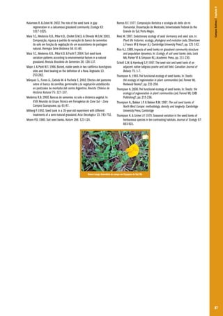 87
Kalamees R. & Zobel M. 2002.The role of the seed bank in gap
regeneration in a calcareous grassland community. Ecology 83:
1017-1025.
Maia F.C., Medeiros R.B., Pillar V.D., Chollet D.M.S. & Olmedo M.O.M. 2003.
Composição, riqueza e padrão de variação do banco de sementes
do solo em função da vegetação de um ecossistema de pastagem
natural. Iheringia Série Botânica 58: 61-80.
Maia F.C., Medeiros R.B., Pillar V.D. & Focht T. 2004. Soil seed bank
variation patterns according to environmental factors in a natural
grassland. Revista Brasileira de Sementes 26: 126-137.
Major J. & Pyott W.T. 1966. Buried, viable seeds in two califórnia bunchgrass
sites and their bearing on the definition of o flora. Vegetatio 13:
253-282.
Márquez S., Funes G., Cabido M. & Pucheta E. 2002. Efectos del pastoreo
sobre el banco de semillas germinable y la vegetación establecida
en pastizales de montaña del centro Argentina. Revista Chilena de
Historia Natural 75: 327-337.
Medeiros R.B. 2000. Bancos de sementes no solo e dinâmica vegetal. In:
XVIII Reunião do Grupo Técnico em Forrageiras do Cone Sul – Zona
Campos Guarapuava, pp. 61-87.
Milberg P. 1992. Seed bank in a 35-year-old experiment with different
treatments of a semi-natural grassland. Acta Oecologica 13: 743-752.
Moore P.D. 1980. Soil seed banks. Nature 284: 123-124.
Ramos R.F. 1977. Composição florística e ecologia do delta do rio
Tramandaí. Dissertação de Mestrado, Universidade Federal do Rio
Grande do Sul, Porto Alegre.
Rees M. 1997. Evolutionary ecology of seed dormancy and seed size. In:
Plant life histories: ecology, phylogeny and evolution (eds. Silvertown
J, Franco M & Harper JL). Cambridge University Press?, pp. 121-142.
Rice K.J. 1989. Impacts of seed banks on grassland community structure
and population dynamics. In: Ecology of soil seed banks (eds. Leck
MA, Parker VT & Simpson RL).Academic Press, pp. 211-230.
Schott G.W. & Hamburg S.P. 1997.The seed rain and seed bank of an
adjacent native tallgrass prairie and old field. Canadian Journal of
Botany 75: 1-7.
Thompson K. 1993.The functional ecology of seed banks. In: Seeds:
the ecology of regeneration in plant communities (ed. Fenner M).
Redwood Books?, pp. 231-258.
Thompson K. 2000.The functional ecology of seed banks. In: Seeds: the
ecology of regeneration in plant communities (ed. Fenner M). CABI
Publishing?, pp. 215-236.
Thompson K., Bakker J.P. & Bekker R.M. 1997. The soil seed banks of
North West Europe: methodology, density and longevity. Cambridge
University Press, Cambridge
Thompson K. & Grime J.P. 1979. Seasonal variation in the seed banks of
herbaceous species in ten contrasting habitats. Journal of Ecology 67:
893-921.
CamposSulinos|Capítulo5
Omara Lange.Amendoim do campo em Caçapava do Sul, RS.
 