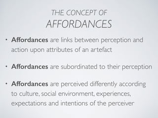 THE CONCEPT OF
AFFORDANCES
• Affordances are links between perception and
action upon attributes of an artefact
• Affordan...