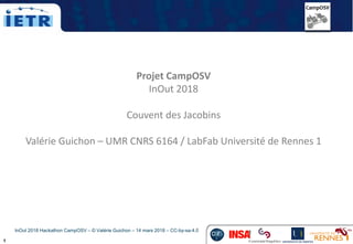 1
Projet CampOSV
InOut 2018
Couvent des Jacobins
Valérie Guichon – UMR CNRS 6164 / LabFab Université de Rennes 1
InOut 2018 Hackathon CampOSV – © Valérie Guichon – 14 mars 2018 – CC-by-sa-4.0
 
