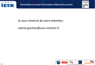 10
Présentation du projet d’innovation collaborative ouverte
Je vous remercie de votre attention :
valerie.guichon@univ-rennes1.fr
 