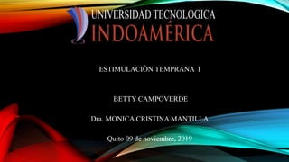 ESTIMULACIÒN TEMPRANA I
BETTY CAMPOVERDE
Dra. MONICA CRISTINA MANTILLA
Quito 09 de noviembre, 2019
 