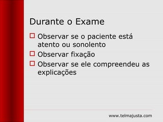 Durante o Exame
 Observar se o paciente está
  atento ou sonolento
 Observar fixação
 Observar se ele compreendeu as
  explicações




                     www.telmajusta.com
 