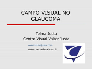 CAMPO VISUAL NO
   GLAUCOMA

      Telma Justa
Centro Visual Valter Justa
  www.telmajusta.com
  www.centrovisual.com.br
 