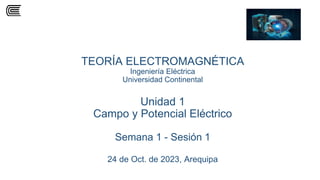 TEORÍA ELECTROMAGNÉTICA
Ingeniería Eléctrica
Universidad Continental
Unidad 1
Campo y Potencial Eléctrico
Semana 1 - Sesión 1
24 de Oct. de 2023, Arequipa
 