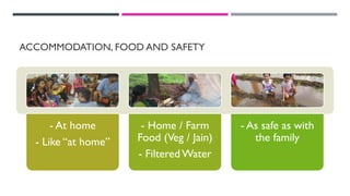 ACCOMMODATION, FOOD AND SAFETY
- At home
- Like “at home”
- Home / Farm
Food (Veg / Jain)
- Filtered Water
- As safe as with
the family
 
