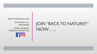 JOIN “BACK TO NATURE!!”
NOW…..
TALK TO ARCHANA ON
WHATSAPP +91-
8433636666;
LOOK UP ABOUT
”KONKAN MAITRI” ON
 