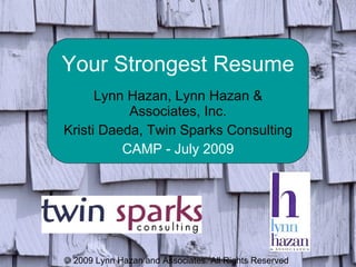 Your Strongest Resume Lynn Hazan, Lynn Hazan & Associates, Inc. Kristi Daeda, Twin Sparks Consulting CAMP - July 2009 © 2009 Lynn Hazan and Associates. All Rights Reserved 