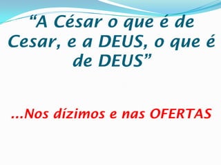 “A César o que é de
Cesar, e a DEUS, o que é
        de DEUS”


...Nos dízimos e nas OFERTAS
 