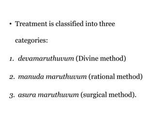 • Treatment is classified into three 
categories: 
1. devamaruthuvum (Divine method) 
2. manuda maruthuvum (rational method) 
3. asura maruthuvum (surgical method). 
 