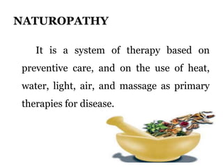 NATUROPATHY 
It is a system of therapy based on 
preventive care, and on the use of heat, 
water, light, air, and massage as primary 
therapies for disease. 
 