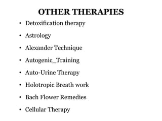 OTHER THERAPIES 
• Detoxification therapy 
• Astrology 
• Alexander Technique 
• Autogenic_Training 
• Auto-Urine Therapy 
• Holotropic Breath work 
• Bach Flower Remedies 
• Cellular Therapy 
 