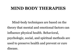 MIND BODY THERAPIES 
Mind-body techniques are based on the 
theory that mental and emotional factors can 
influence physic...