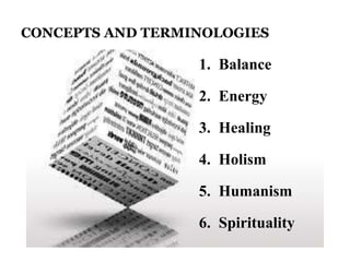 CONCEPTS AND TERMINOLOGIES 
1. Balance 
2. Energy 
3. Healing 
4. Holism 
5. Humanism 
6. Spirituality 
 