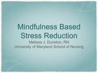 Mindfulness Based
Stress Reduction
Melissa J. Dunston, RN
University of Maryland School of Nursing
 