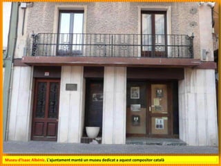 Museu d'Isaac Albéniz. L'ajuntament manté un museu dedicat a aquest compositor català
 