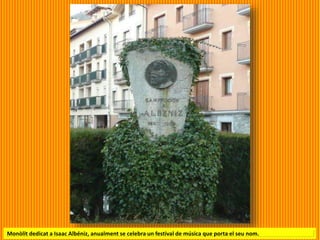 Monòlit dedicat a Isaac Albéniz, anualment se celebra un festival de música que porta el seu nom.
 