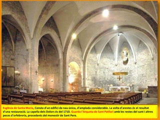 Esglèsia de Santa Maria, Consta d'un edifici de nau única, d'amplada considerable. La volta d'arestes és el resultat
d'una restauració. La capella dels Dolors és del 1710. Guarda l'Arqueta de Sant Patllari amb les restes del sant i altres
peces d'orfebreria, procedents del monestir de Sant Pere.
 