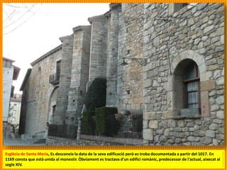 Esglèsia de Santa Maria, Es desconeix la data de la seva edificació però es troba documentada a partir del 1017. En
1169 consta que està unida al monestir. Òbviament es tractava d'un edifici romànic, predecessor de l'actual, aixecat al
segle XIV.
 