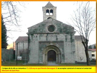 L'origen de la vila es remunta a l'1.118 any en què Ramón Berenguer III va acceptar construir el mercat al costat del
Monastir de Sant Pere
 