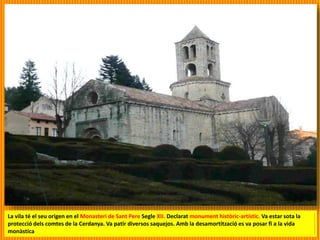 La vila té el seu origen en el Monasteri de Sant Pere Segle XII. Declarat monument històric-artístic. Va estar sota la
protecció dels comtes de la Cerdanya. Va patir diversos saquejos. Amb la desamortització es va posar fi a la vida
monàstica
 