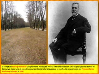 El sumptuós Passeig Maristany (originalment, Passeig del Prado) està considerat com un dels passejos més bonics de
Catalunya. Va ser una de les primeres urbanitzacions turístiques que es van fer. Va ser promogut per Francesc Carles
Maristany i Garriga el 1880
 