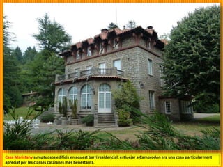 Casa Maristany sumptuosos edificis en aquest barri residencial, estiuejar a Camprodon era una cosa particularment
apreciat per les classes catalanes més benestants.
 