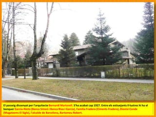 El passeig dissenyat per l'arquitecte Bernardí Martorell. S'ha acabat cap 1927. Entre els estiuejants il·lustres hi ha el
banquer García-Nieto (Banca Simeó i Banca Riva i García), Familia Fradera (Ciments Fradera), Dionisi Conde
(Magatzems El Siglo), l'alcalde de Barcelona, Bartomeu Robert.
 