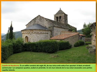 Capella de Rocabruna. És un edifici romànic del segle XII, de nau única amb volta d'arc apuntat i d'absis arrodonit
semicircular i un campanar quadrat, acabat en piràmide. En els murs laterals de la nau estan excavades unes petites
capelles laterals.
 