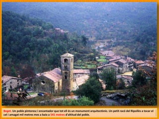 Beget. Un poble pintoresc i encantador que tot ell és un monument arquitectònic. Un petit racó del Ripollès a tocar el
cel i amagat mil metres mes a baix a 541 metres d'altitud del poble.
 