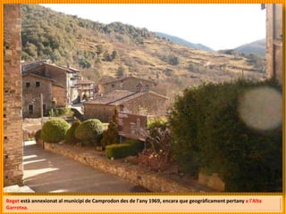 Beget està annexionat al municipi de Camprodon des de l'any 1969, encara que geogràficament pertany a l'Alta
Garrotxa.
 