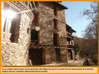 Beget compta amb uns pocs carrers però totes elles dignes de veure. És un bon lloc per desconnectar de la societat,
respirar aire pur i connectar amb el medi que ens envolta
 