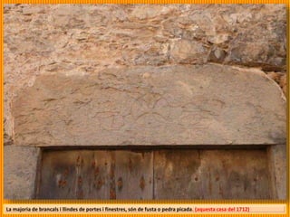 La majoria de brancals i llindes de portes i finestres, són de fusta o pedra picada. (aquesta casa del 1712)
 