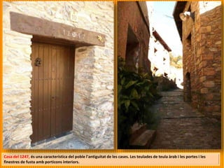 Casa del 1247, és una característica del poble l'antiguitat de les cases. Les teulades de teula àrab i les portes i les
finestres de fusta amb porticons interiors.
 